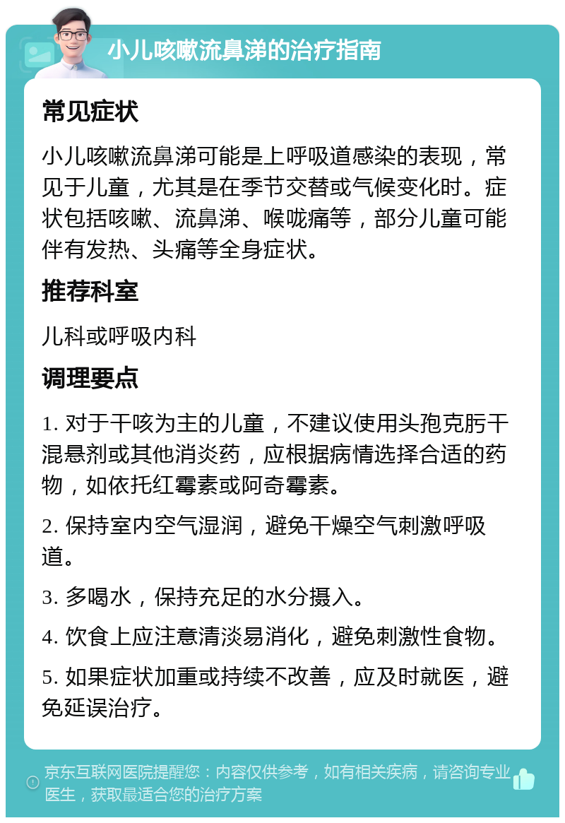 小儿咳嗽流鼻涕的治疗指南 常见症状 小儿咳嗽流鼻涕可能是上呼吸道感染的表现，常见于儿童，尤其是在季节交替或气候变化时。症状包括咳嗽、流鼻涕、喉咙痛等，部分儿童可能伴有发热、头痛等全身症状。 推荐科室 儿科或呼吸内科 调理要点 1. 对于干咳为主的儿童，不建议使用头孢克肟干混悬剂或其他消炎药，应根据病情选择合适的药物，如依托红霉素或阿奇霉素。 2. 保持室内空气湿润，避免干燥空气刺激呼吸道。 3. 多喝水，保持充足的水分摄入。 4. 饮食上应注意清淡易消化，避免刺激性食物。 5. 如果症状加重或持续不改善，应及时就医，避免延误治疗。