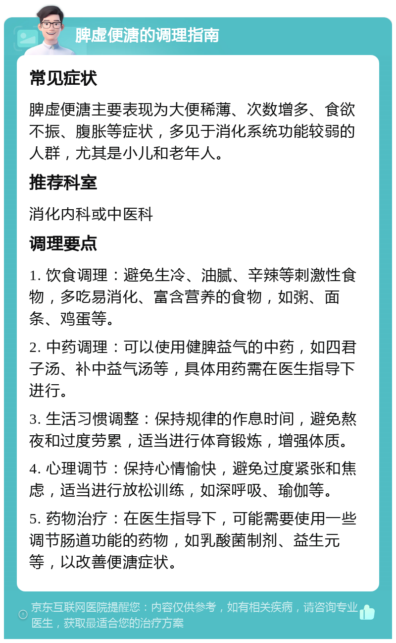 脾虚便溏的调理指南 常见症状 脾虚便溏主要表现为大便稀薄、次数增多、食欲不振、腹胀等症状，多见于消化系统功能较弱的人群，尤其是小儿和老年人。 推荐科室 消化内科或中医科 调理要点 1. 饮食调理：避免生冷、油腻、辛辣等刺激性食物，多吃易消化、富含营养的食物，如粥、面条、鸡蛋等。 2. 中药调理：可以使用健脾益气的中药，如四君子汤、补中益气汤等，具体用药需在医生指导下进行。 3. 生活习惯调整：保持规律的作息时间，避免熬夜和过度劳累，适当进行体育锻炼，增强体质。 4. 心理调节：保持心情愉快，避免过度紧张和焦虑，适当进行放松训练，如深呼吸、瑜伽等。 5. 药物治疗：在医生指导下，可能需要使用一些调节肠道功能的药物，如乳酸菌制剂、益生元等，以改善便溏症状。