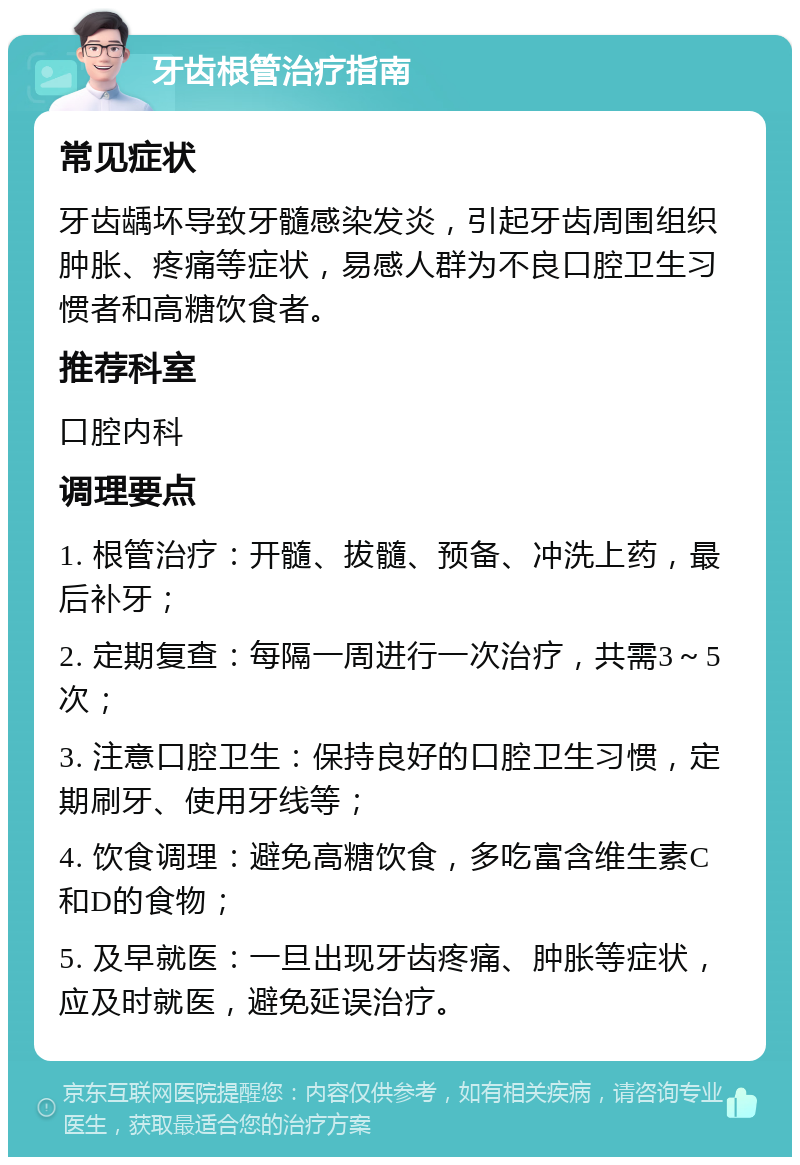 牙齿根管治疗指南 常见症状 牙齿龋坏导致牙髓感染发炎，引起牙齿周围组织肿胀、疼痛等症状，易感人群为不良口腔卫生习惯者和高糖饮食者。 推荐科室 口腔内科 调理要点 1. 根管治疗：开髓、拔髓、预备、冲洗上药，最后补牙； 2. 定期复查：每隔一周进行一次治疗，共需3～5次； 3. 注意口腔卫生：保持良好的口腔卫生习惯，定期刷牙、使用牙线等； 4. 饮食调理：避免高糖饮食，多吃富含维生素C和D的食物； 5. 及早就医：一旦出现牙齿疼痛、肿胀等症状，应及时就医，避免延误治疗。