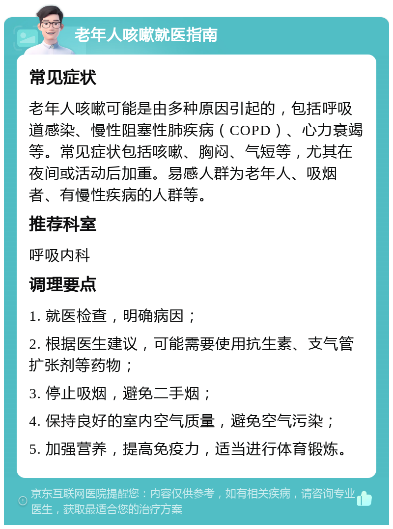 老年人咳嗽就医指南 常见症状 老年人咳嗽可能是由多种原因引起的，包括呼吸道感染、慢性阻塞性肺疾病（COPD）、心力衰竭等。常见症状包括咳嗽、胸闷、气短等，尤其在夜间或活动后加重。易感人群为老年人、吸烟者、有慢性疾病的人群等。 推荐科室 呼吸内科 调理要点 1. 就医检查，明确病因； 2. 根据医生建议，可能需要使用抗生素、支气管扩张剂等药物； 3. 停止吸烟，避免二手烟； 4. 保持良好的室内空气质量，避免空气污染； 5. 加强营养，提高免疫力，适当进行体育锻炼。