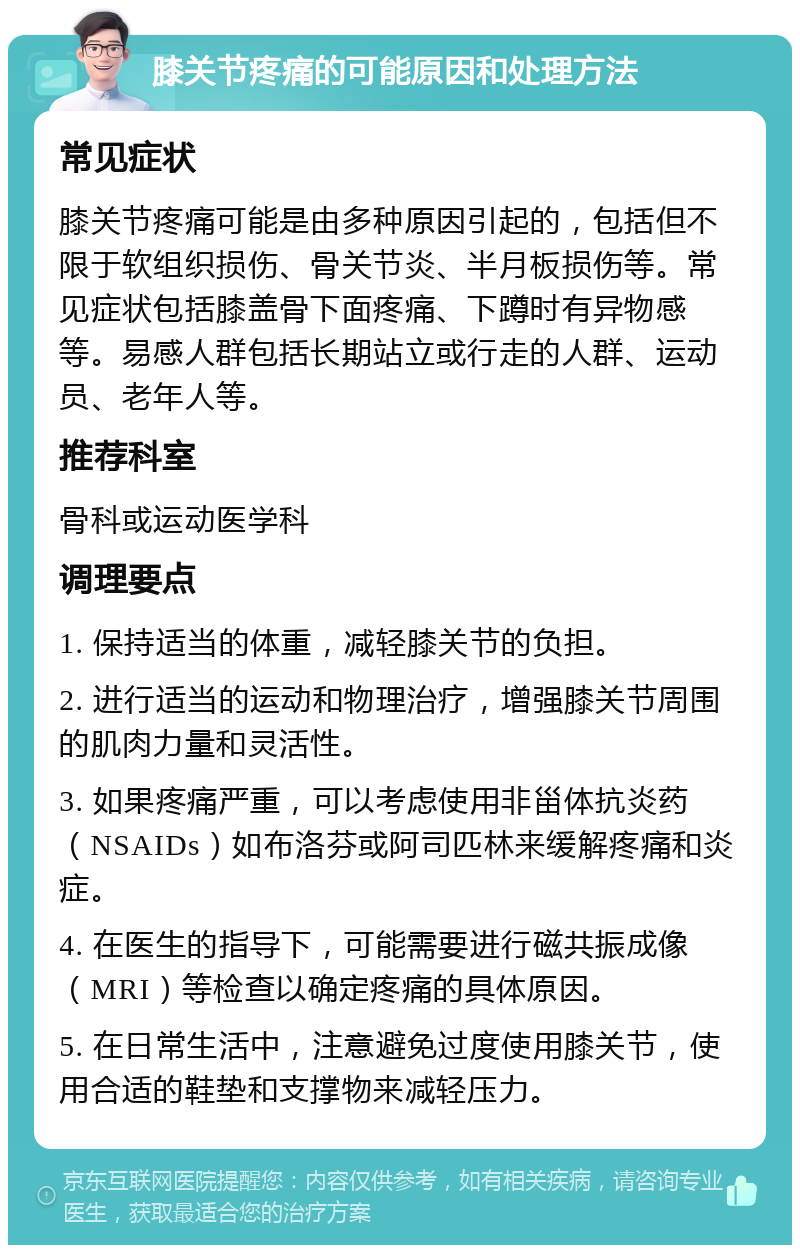 膝关节疼痛的可能原因和处理方法 常见症状 膝关节疼痛可能是由多种原因引起的，包括但不限于软组织损伤、骨关节炎、半月板损伤等。常见症状包括膝盖骨下面疼痛、下蹲时有异物感等。易感人群包括长期站立或行走的人群、运动员、老年人等。 推荐科室 骨科或运动医学科 调理要点 1. 保持适当的体重，减轻膝关节的负担。 2. 进行适当的运动和物理治疗，增强膝关节周围的肌肉力量和灵活性。 3. 如果疼痛严重，可以考虑使用非甾体抗炎药（NSAIDs）如布洛芬或阿司匹林来缓解疼痛和炎症。 4. 在医生的指导下，可能需要进行磁共振成像（MRI）等检查以确定疼痛的具体原因。 5. 在日常生活中，注意避免过度使用膝关节，使用合适的鞋垫和支撑物来减轻压力。