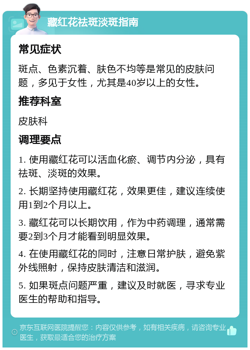 藏红花祛斑淡斑指南 常见症状 斑点、色素沉着、肤色不均等是常见的皮肤问题，多见于女性，尤其是40岁以上的女性。 推荐科室 皮肤科 调理要点 1. 使用藏红花可以活血化瘀、调节内分泌，具有祛斑、淡斑的效果。 2. 长期坚持使用藏红花，效果更佳，建议连续使用1到2个月以上。 3. 藏红花可以长期饮用，作为中药调理，通常需要2到3个月才能看到明显效果。 4. 在使用藏红花的同时，注意日常护肤，避免紫外线照射，保持皮肤清洁和滋润。 5. 如果斑点问题严重，建议及时就医，寻求专业医生的帮助和指导。