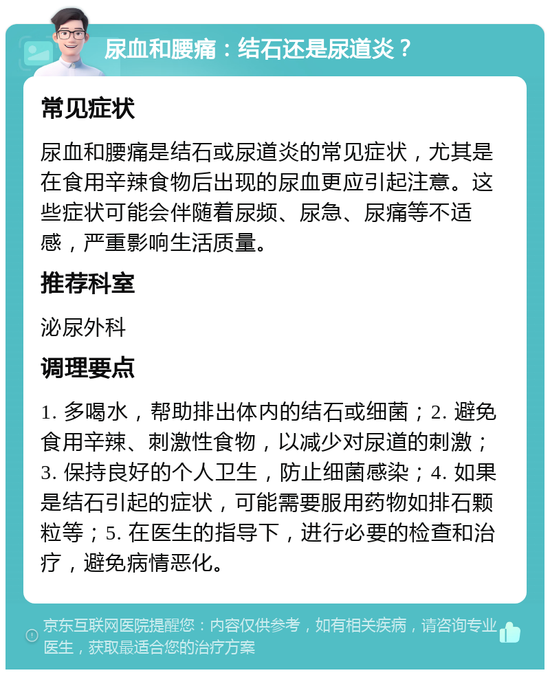 尿血和腰痛：结石还是尿道炎？ 常见症状 尿血和腰痛是结石或尿道炎的常见症状，尤其是在食用辛辣食物后出现的尿血更应引起注意。这些症状可能会伴随着尿频、尿急、尿痛等不适感，严重影响生活质量。 推荐科室 泌尿外科 调理要点 1. 多喝水，帮助排出体内的结石或细菌；2. 避免食用辛辣、刺激性食物，以减少对尿道的刺激；3. 保持良好的个人卫生，防止细菌感染；4. 如果是结石引起的症状，可能需要服用药物如排石颗粒等；5. 在医生的指导下，进行必要的检查和治疗，避免病情恶化。