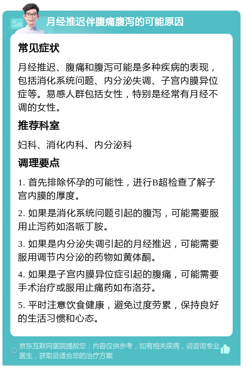 月经推迟伴腹痛腹泻的可能原因 常见症状 月经推迟、腹痛和腹泻可能是多种疾病的表现，包括消化系统问题、内分泌失调、子宫内膜异位症等。易感人群包括女性，特别是经常有月经不调的女性。 推荐科室 妇科、消化内科、内分泌科 调理要点 1. 首先排除怀孕的可能性，进行B超检查了解子宫内膜的厚度。 2. 如果是消化系统问题引起的腹泻，可能需要服用止泻药如洛哌丁胺。 3. 如果是内分泌失调引起的月经推迟，可能需要服用调节内分泌的药物如黄体酮。 4. 如果是子宫内膜异位症引起的腹痛，可能需要手术治疗或服用止痛药如布洛芬。 5. 平时注意饮食健康，避免过度劳累，保持良好的生活习惯和心态。