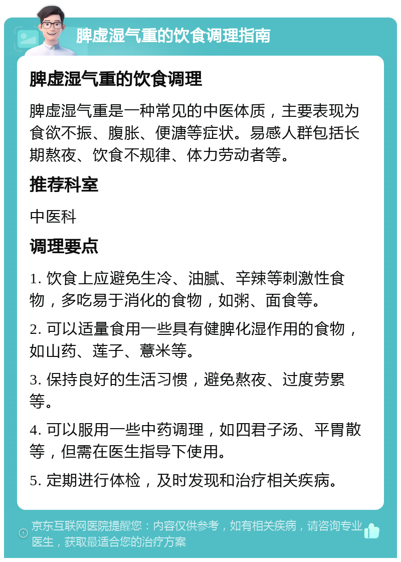 脾虚湿气重的饮食调理指南 脾虚湿气重的饮食调理 脾虚湿气重是一种常见的中医体质，主要表现为食欲不振、腹胀、便溏等症状。易感人群包括长期熬夜、饮食不规律、体力劳动者等。 推荐科室 中医科 调理要点 1. 饮食上应避免生冷、油腻、辛辣等刺激性食物，多吃易于消化的食物，如粥、面食等。 2. 可以适量食用一些具有健脾化湿作用的食物，如山药、莲子、薏米等。 3. 保持良好的生活习惯，避免熬夜、过度劳累等。 4. 可以服用一些中药调理，如四君子汤、平胃散等，但需在医生指导下使用。 5. 定期进行体检，及时发现和治疗相关疾病。