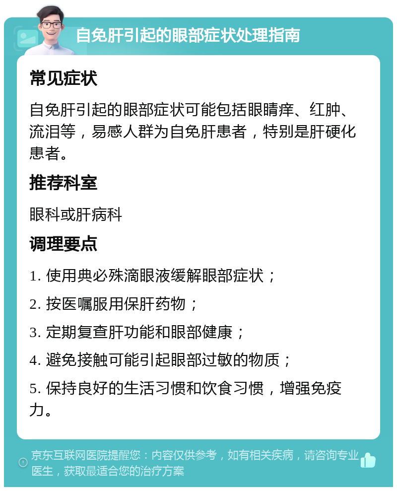 自免肝引起的眼部症状处理指南 常见症状 自免肝引起的眼部症状可能包括眼睛痒、红肿、流泪等，易感人群为自免肝患者，特别是肝硬化患者。 推荐科室 眼科或肝病科 调理要点 1. 使用典必殊滴眼液缓解眼部症状； 2. 按医嘱服用保肝药物； 3. 定期复查肝功能和眼部健康； 4. 避免接触可能引起眼部过敏的物质； 5. 保持良好的生活习惯和饮食习惯，增强免疫力。