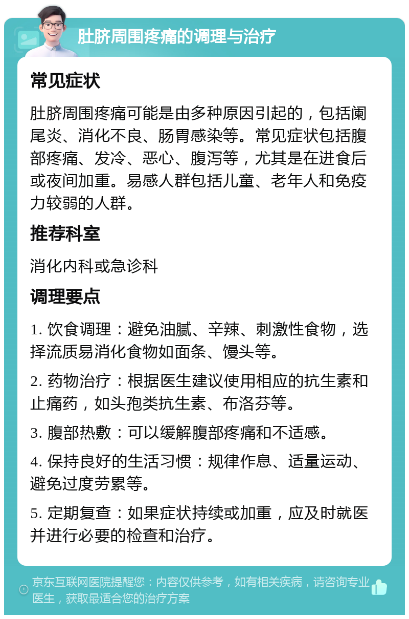 肚脐周围疼痛的调理与治疗 常见症状 肚脐周围疼痛可能是由多种原因引起的，包括阑尾炎、消化不良、肠胃感染等。常见症状包括腹部疼痛、发冷、恶心、腹泻等，尤其是在进食后或夜间加重。易感人群包括儿童、老年人和免疫力较弱的人群。 推荐科室 消化内科或急诊科 调理要点 1. 饮食调理：避免油腻、辛辣、刺激性食物，选择流质易消化食物如面条、馒头等。 2. 药物治疗：根据医生建议使用相应的抗生素和止痛药，如头孢类抗生素、布洛芬等。 3. 腹部热敷：可以缓解腹部疼痛和不适感。 4. 保持良好的生活习惯：规律作息、适量运动、避免过度劳累等。 5. 定期复查：如果症状持续或加重，应及时就医并进行必要的检查和治疗。