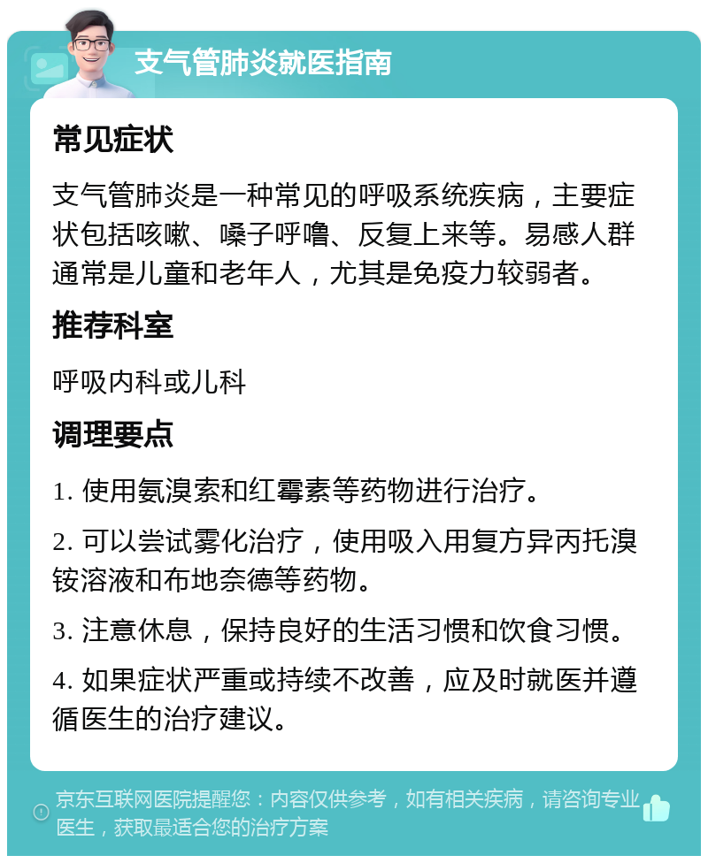 支气管肺炎就医指南 常见症状 支气管肺炎是一种常见的呼吸系统疾病，主要症状包括咳嗽、嗓子呼噜、反复上来等。易感人群通常是儿童和老年人，尤其是免疫力较弱者。 推荐科室 呼吸内科或儿科 调理要点 1. 使用氨溴索和红霉素等药物进行治疗。 2. 可以尝试雾化治疗，使用吸入用复方异丙托溴铵溶液和布地奈德等药物。 3. 注意休息，保持良好的生活习惯和饮食习惯。 4. 如果症状严重或持续不改善，应及时就医并遵循医生的治疗建议。