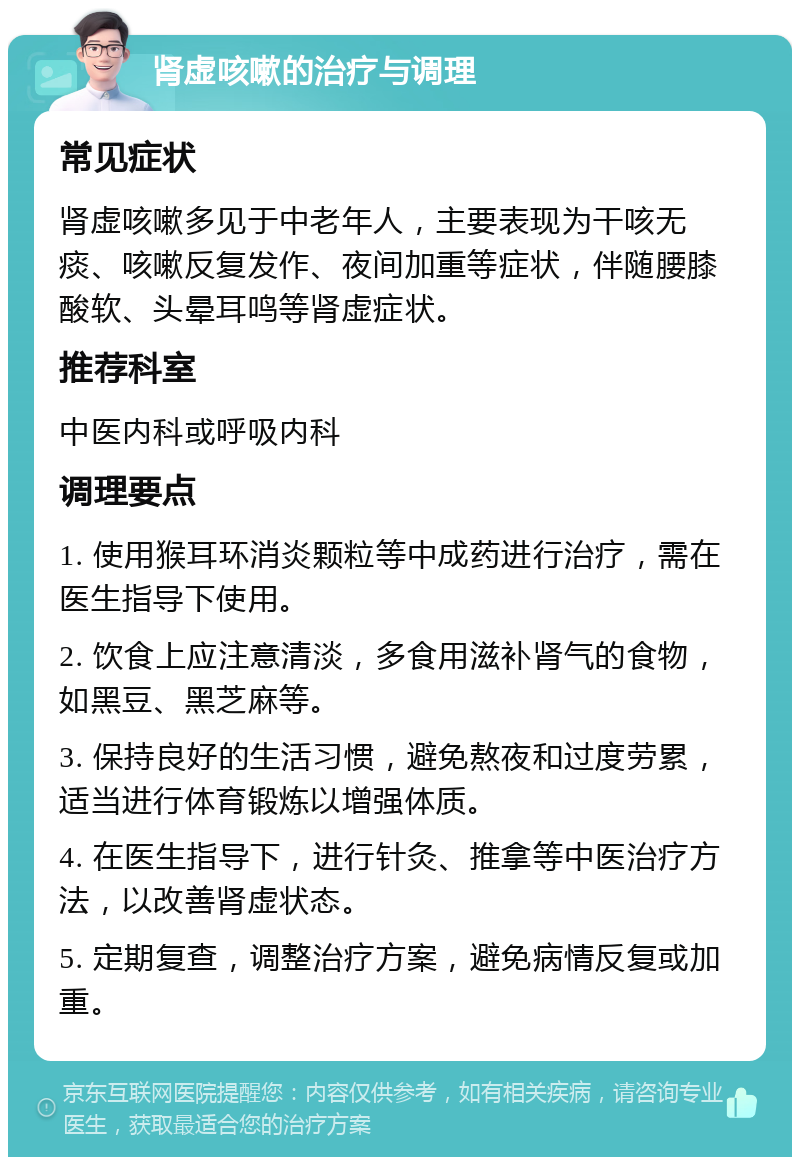 肾虚咳嗽的治疗与调理 常见症状 肾虚咳嗽多见于中老年人，主要表现为干咳无痰、咳嗽反复发作、夜间加重等症状，伴随腰膝酸软、头晕耳鸣等肾虚症状。 推荐科室 中医内科或呼吸内科 调理要点 1. 使用猴耳环消炎颗粒等中成药进行治疗，需在医生指导下使用。 2. 饮食上应注意清淡，多食用滋补肾气的食物，如黑豆、黑芝麻等。 3. 保持良好的生活习惯，避免熬夜和过度劳累，适当进行体育锻炼以增强体质。 4. 在医生指导下，进行针灸、推拿等中医治疗方法，以改善肾虚状态。 5. 定期复查，调整治疗方案，避免病情反复或加重。