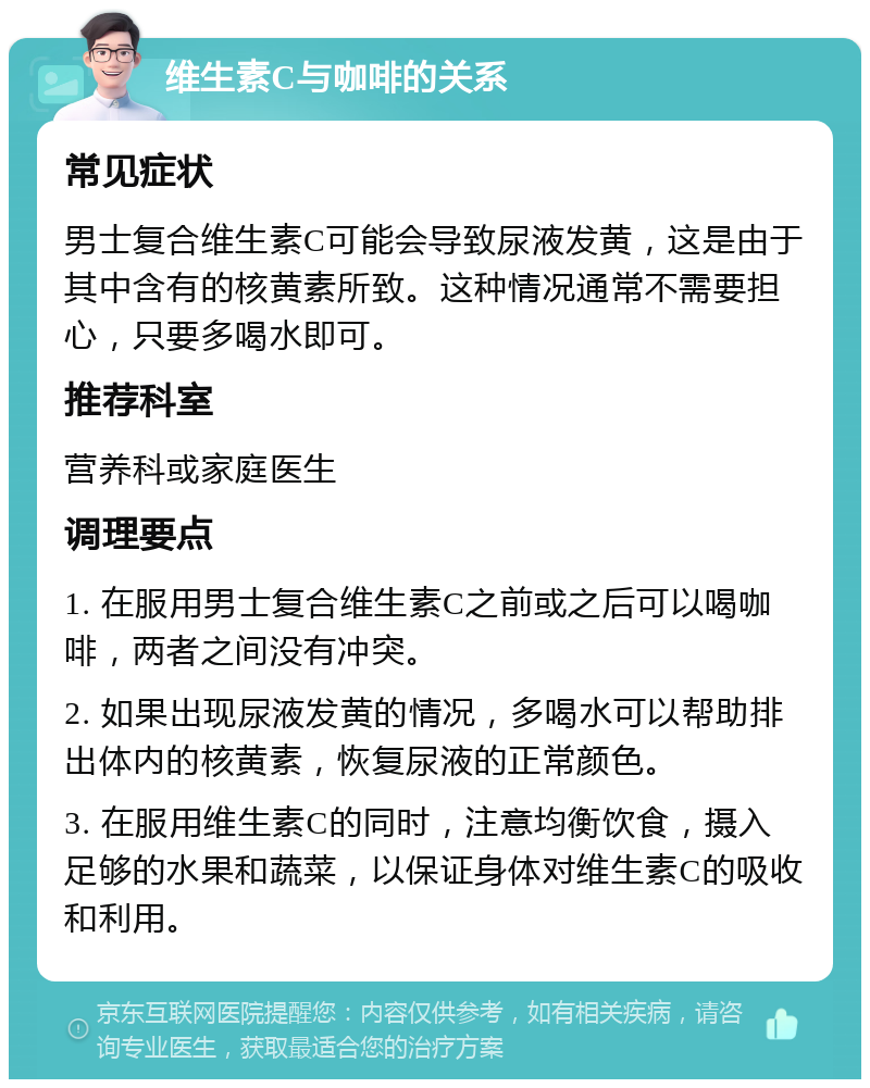 维生素C与咖啡的关系 常见症状 男士复合维生素C可能会导致尿液发黄，这是由于其中含有的核黄素所致。这种情况通常不需要担心，只要多喝水即可。 推荐科室 营养科或家庭医生 调理要点 1. 在服用男士复合维生素C之前或之后可以喝咖啡，两者之间没有冲突。 2. 如果出现尿液发黄的情况，多喝水可以帮助排出体内的核黄素，恢复尿液的正常颜色。 3. 在服用维生素C的同时，注意均衡饮食，摄入足够的水果和蔬菜，以保证身体对维生素C的吸收和利用。