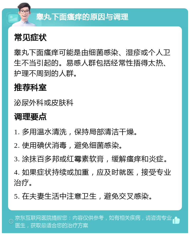 睾丸下面瘙痒的原因与调理 常见症状 睾丸下面瘙痒可能是由细菌感染、湿疹或个人卫生不当引起的。易感人群包括经常性捂得太热、护理不周到的人群。 推荐科室 泌尿外科或皮肤科 调理要点 1. 多用温水清洗，保持局部清洁干燥。 2. 使用碘伏消毒，避免细菌感染。 3. 涂抹百多邦或红霉素软膏，缓解瘙痒和炎症。 4. 如果症状持续或加重，应及时就医，接受专业治疗。 5. 在夫妻生活中注意卫生，避免交叉感染。