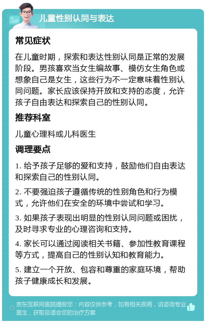 儿童性别认同与表达 常见症状 在儿童时期，探索和表达性别认同是正常的发展阶段。男孩喜欢当女生编故事、模仿女生角色或想象自己是女生，这些行为不一定意味着性别认同问题。家长应该保持开放和支持的态度，允许孩子自由表达和探索自己的性别认同。 推荐科室 儿童心理科或儿科医生 调理要点 1. 给予孩子足够的爱和支持，鼓励他们自由表达和探索自己的性别认同。 2. 不要强迫孩子遵循传统的性别角色和行为模式，允许他们在安全的环境中尝试和学习。 3. 如果孩子表现出明显的性别认同问题或困扰，及时寻求专业的心理咨询和支持。 4. 家长可以通过阅读相关书籍、参加性教育课程等方式，提高自己的性别认知和教育能力。 5. 建立一个开放、包容和尊重的家庭环境，帮助孩子健康成长和发展。