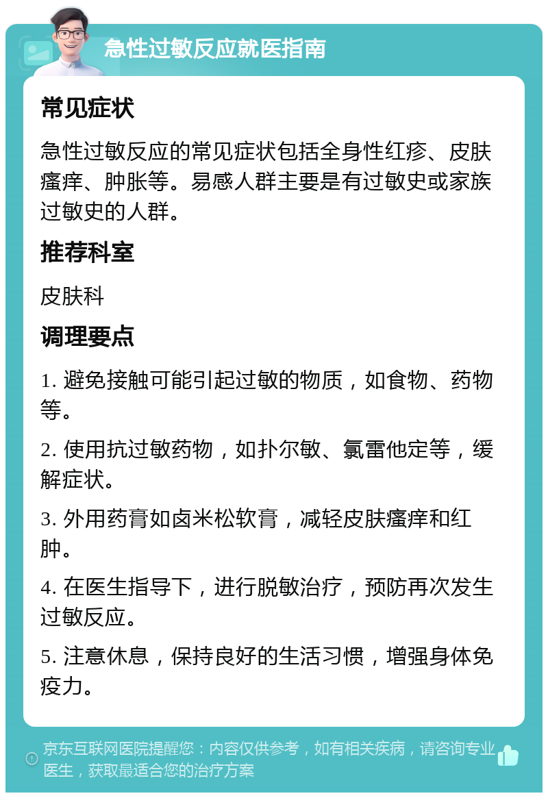 急性过敏反应就医指南 常见症状 急性过敏反应的常见症状包括全身性红疹、皮肤瘙痒、肿胀等。易感人群主要是有过敏史或家族过敏史的人群。 推荐科室 皮肤科 调理要点 1. 避免接触可能引起过敏的物质，如食物、药物等。 2. 使用抗过敏药物，如扑尔敏、氯雷他定等，缓解症状。 3. 外用药膏如卤米松软膏，减轻皮肤瘙痒和红肿。 4. 在医生指导下，进行脱敏治疗，预防再次发生过敏反应。 5. 注意休息，保持良好的生活习惯，增强身体免疫力。