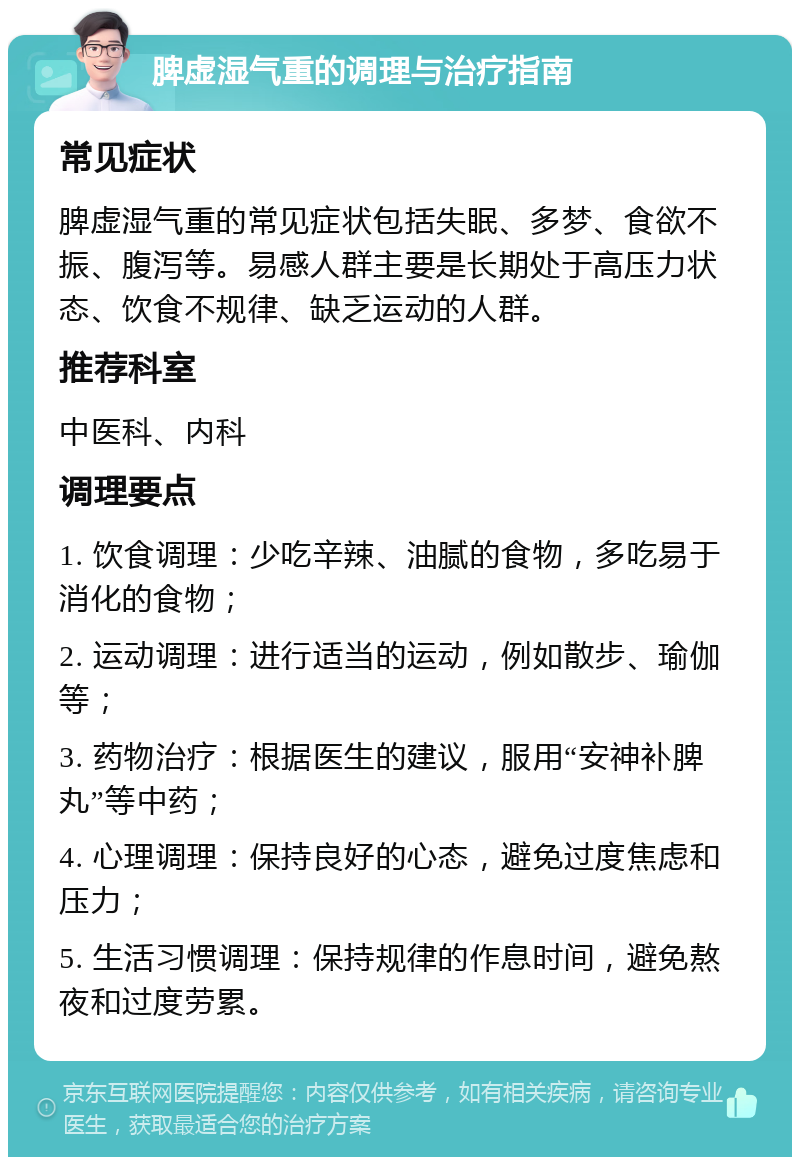 脾虚湿气重的调理与治疗指南 常见症状 脾虚湿气重的常见症状包括失眠、多梦、食欲不振、腹泻等。易感人群主要是长期处于高压力状态、饮食不规律、缺乏运动的人群。 推荐科室 中医科、内科 调理要点 1. 饮食调理：少吃辛辣、油腻的食物，多吃易于消化的食物； 2. 运动调理：进行适当的运动，例如散步、瑜伽等； 3. 药物治疗：根据医生的建议，服用“安神补脾丸”等中药； 4. 心理调理：保持良好的心态，避免过度焦虑和压力； 5. 生活习惯调理：保持规律的作息时间，避免熬夜和过度劳累。