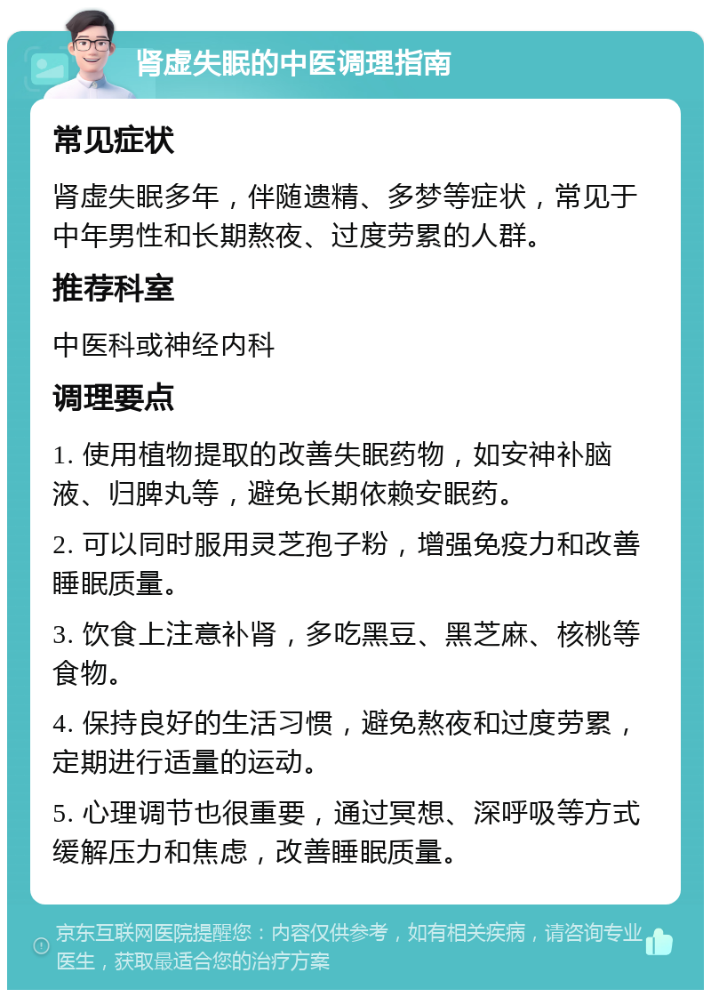 肾虚失眠的中医调理指南 常见症状 肾虚失眠多年，伴随遗精、多梦等症状，常见于中年男性和长期熬夜、过度劳累的人群。 推荐科室 中医科或神经内科 调理要点 1. 使用植物提取的改善失眠药物，如安神补脑液、归脾丸等，避免长期依赖安眠药。 2. 可以同时服用灵芝孢子粉，增强免疫力和改善睡眠质量。 3. 饮食上注意补肾，多吃黑豆、黑芝麻、核桃等食物。 4. 保持良好的生活习惯，避免熬夜和过度劳累，定期进行适量的运动。 5. 心理调节也很重要，通过冥想、深呼吸等方式缓解压力和焦虑，改善睡眠质量。