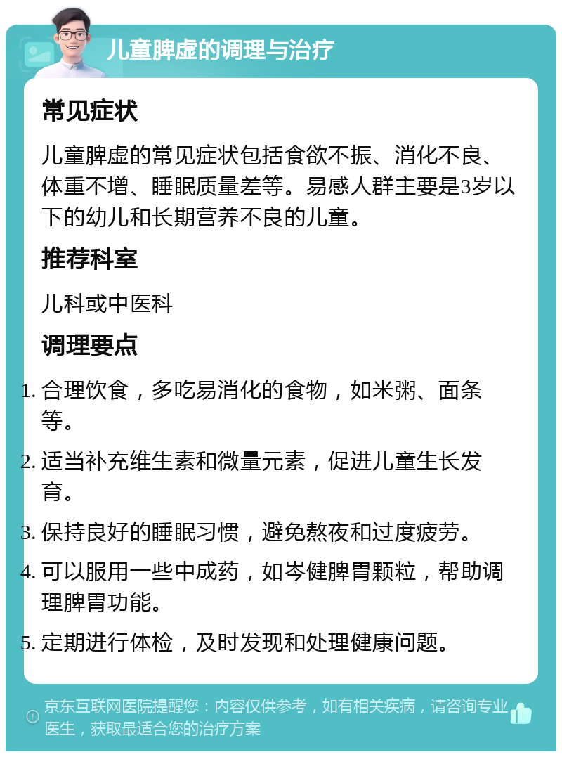 儿童脾虚的调理与治疗 常见症状 儿童脾虚的常见症状包括食欲不振、消化不良、体重不增、睡眠质量差等。易感人群主要是3岁以下的幼儿和长期营养不良的儿童。 推荐科室 儿科或中医科 调理要点 合理饮食，多吃易消化的食物，如米粥、面条等。 适当补充维生素和微量元素，促进儿童生长发育。 保持良好的睡眠习惯，避免熬夜和过度疲劳。 可以服用一些中成药，如岑健脾胃颗粒，帮助调理脾胃功能。 定期进行体检，及时发现和处理健康问题。