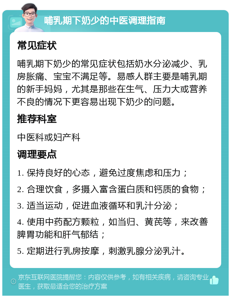 哺乳期下奶少的中医调理指南 常见症状 哺乳期下奶少的常见症状包括奶水分泌减少、乳房胀痛、宝宝不满足等。易感人群主要是哺乳期的新手妈妈，尤其是那些在生气、压力大或营养不良的情况下更容易出现下奶少的问题。 推荐科室 中医科或妇产科 调理要点 1. 保持良好的心态，避免过度焦虑和压力； 2. 合理饮食，多摄入富含蛋白质和钙质的食物； 3. 适当运动，促进血液循环和乳汁分泌； 4. 使用中药配方颗粒，如当归、黄芪等，来改善脾胃功能和肝气郁结； 5. 定期进行乳房按摩，刺激乳腺分泌乳汁。