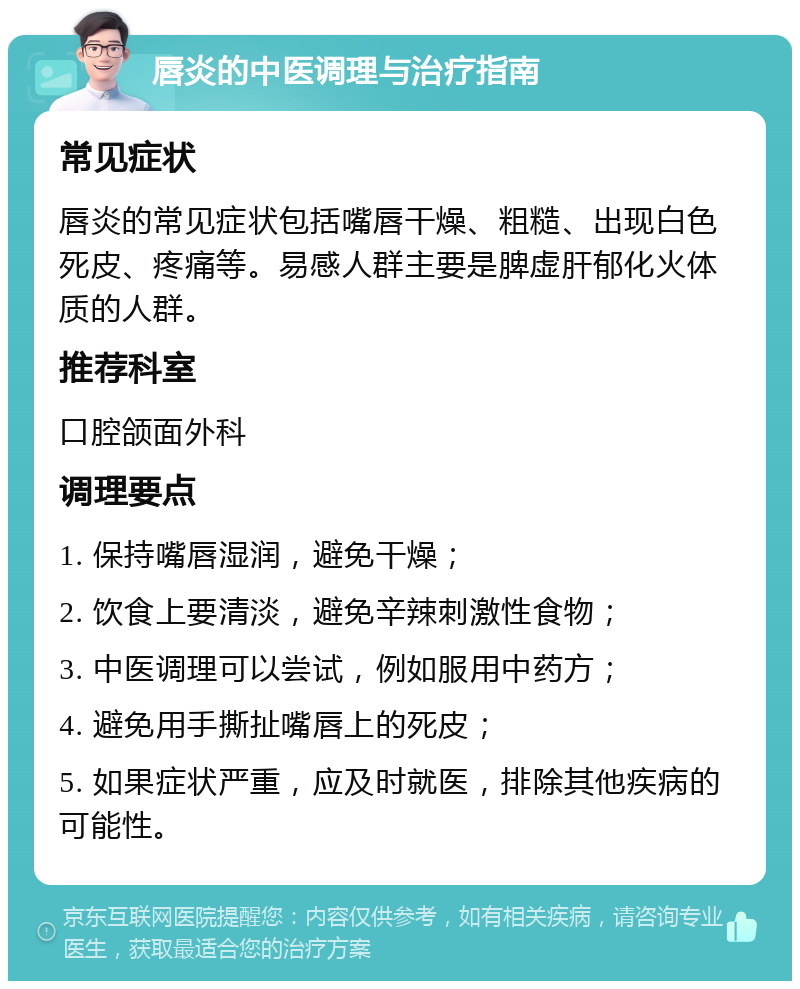 唇炎的中医调理与治疗指南 常见症状 唇炎的常见症状包括嘴唇干燥、粗糙、出现白色死皮、疼痛等。易感人群主要是脾虚肝郁化火体质的人群。 推荐科室 口腔颌面外科 调理要点 1. 保持嘴唇湿润，避免干燥； 2. 饮食上要清淡，避免辛辣刺激性食物； 3. 中医调理可以尝试，例如服用中药方； 4. 避免用手撕扯嘴唇上的死皮； 5. 如果症状严重，应及时就医，排除其他疾病的可能性。