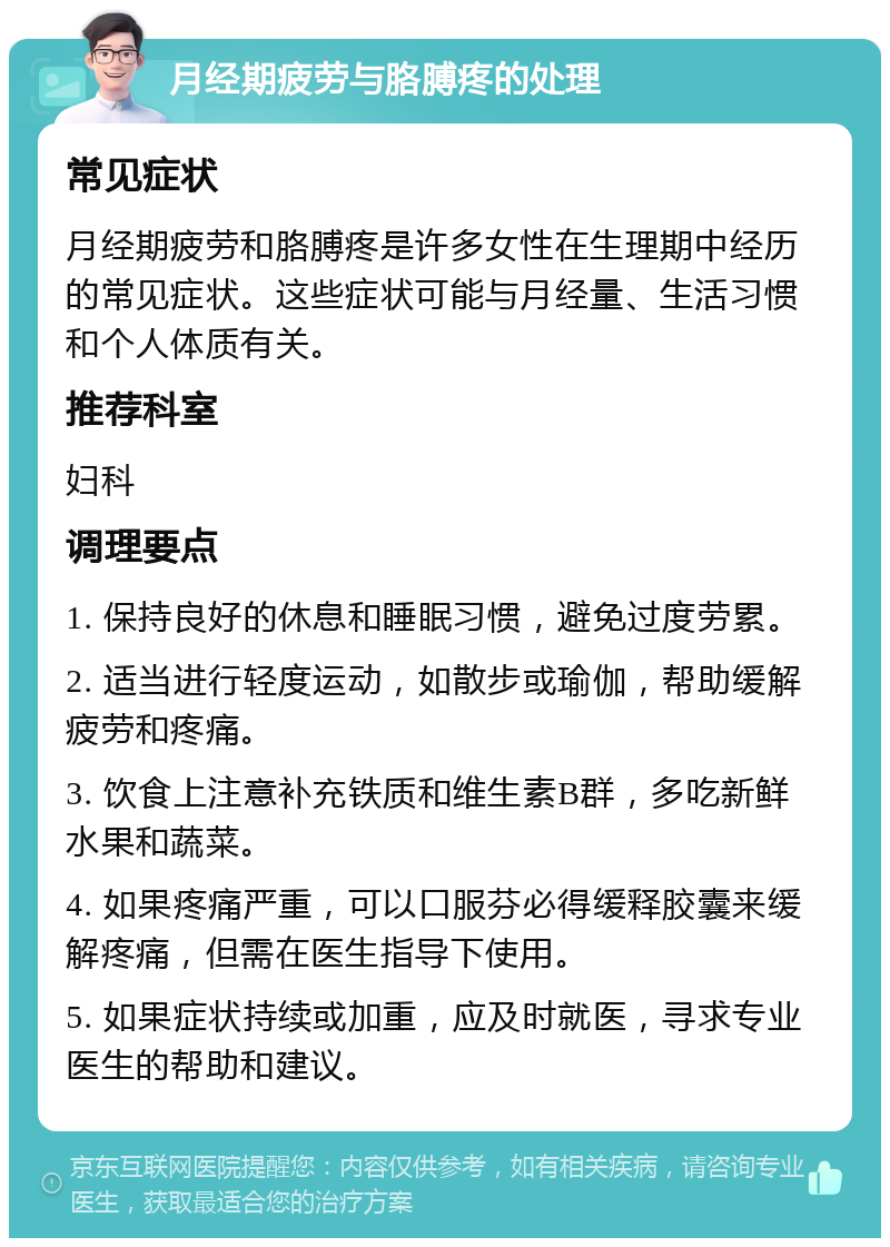 月经期疲劳与胳膊疼的处理 常见症状 月经期疲劳和胳膊疼是许多女性在生理期中经历的常见症状。这些症状可能与月经量、生活习惯和个人体质有关。 推荐科室 妇科 调理要点 1. 保持良好的休息和睡眠习惯，避免过度劳累。 2. 适当进行轻度运动，如散步或瑜伽，帮助缓解疲劳和疼痛。 3. 饮食上注意补充铁质和维生素B群，多吃新鲜水果和蔬菜。 4. 如果疼痛严重，可以口服芬必得缓释胶囊来缓解疼痛，但需在医生指导下使用。 5. 如果症状持续或加重，应及时就医，寻求专业医生的帮助和建议。