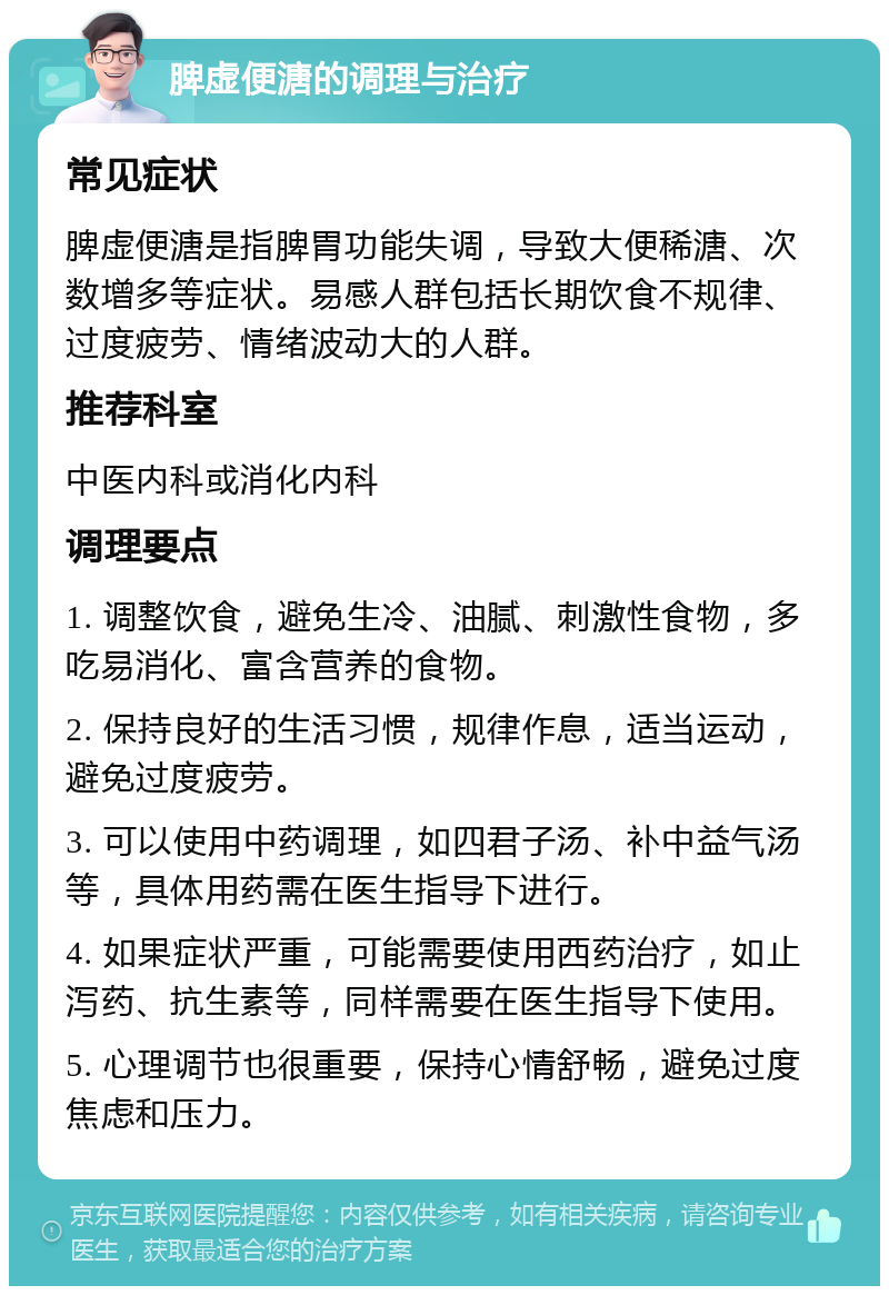 脾虚便溏的调理与治疗 常见症状 脾虚便溏是指脾胃功能失调，导致大便稀溏、次数增多等症状。易感人群包括长期饮食不规律、过度疲劳、情绪波动大的人群。 推荐科室 中医内科或消化内科 调理要点 1. 调整饮食，避免生冷、油腻、刺激性食物，多吃易消化、富含营养的食物。 2. 保持良好的生活习惯，规律作息，适当运动，避免过度疲劳。 3. 可以使用中药调理，如四君子汤、补中益气汤等，具体用药需在医生指导下进行。 4. 如果症状严重，可能需要使用西药治疗，如止泻药、抗生素等，同样需要在医生指导下使用。 5. 心理调节也很重要，保持心情舒畅，避免过度焦虑和压力。