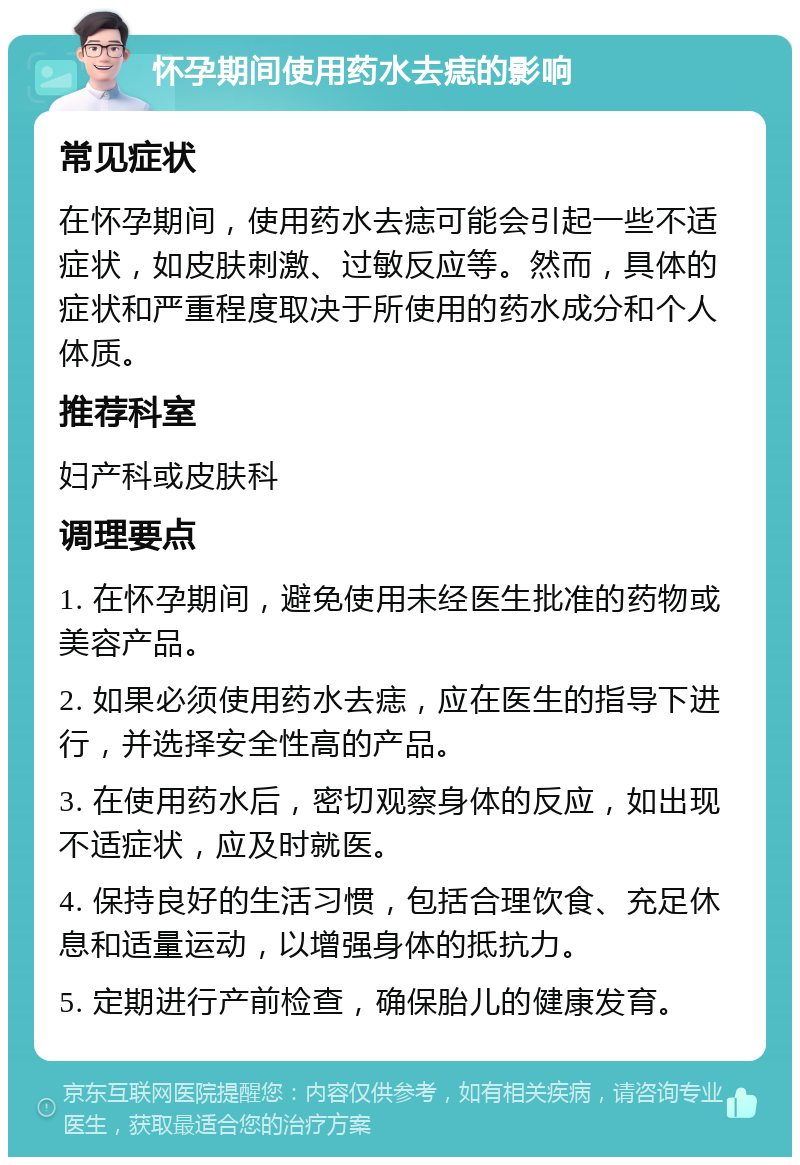 怀孕期间使用药水去痣的影响 常见症状 在怀孕期间，使用药水去痣可能会引起一些不适症状，如皮肤刺激、过敏反应等。然而，具体的症状和严重程度取决于所使用的药水成分和个人体质。 推荐科室 妇产科或皮肤科 调理要点 1. 在怀孕期间，避免使用未经医生批准的药物或美容产品。 2. 如果必须使用药水去痣，应在医生的指导下进行，并选择安全性高的产品。 3. 在使用药水后，密切观察身体的反应，如出现不适症状，应及时就医。 4. 保持良好的生活习惯，包括合理饮食、充足休息和适量运动，以增强身体的抵抗力。 5. 定期进行产前检查，确保胎儿的健康发育。