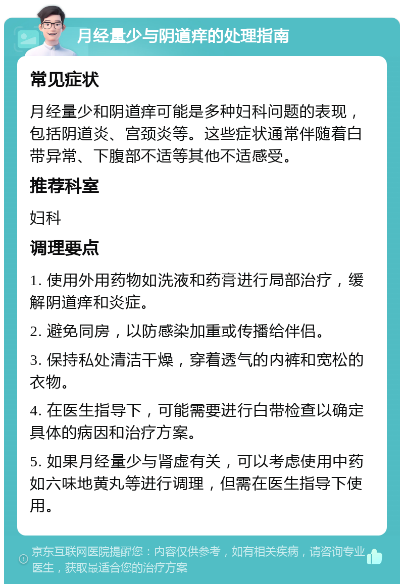 月经量少与阴道痒的处理指南 常见症状 月经量少和阴道痒可能是多种妇科问题的表现，包括阴道炎、宫颈炎等。这些症状通常伴随着白带异常、下腹部不适等其他不适感受。 推荐科室 妇科 调理要点 1. 使用外用药物如洗液和药膏进行局部治疗，缓解阴道痒和炎症。 2. 避免同房，以防感染加重或传播给伴侣。 3. 保持私处清洁干燥，穿着透气的内裤和宽松的衣物。 4. 在医生指导下，可能需要进行白带检查以确定具体的病因和治疗方案。 5. 如果月经量少与肾虚有关，可以考虑使用中药如六味地黄丸等进行调理，但需在医生指导下使用。