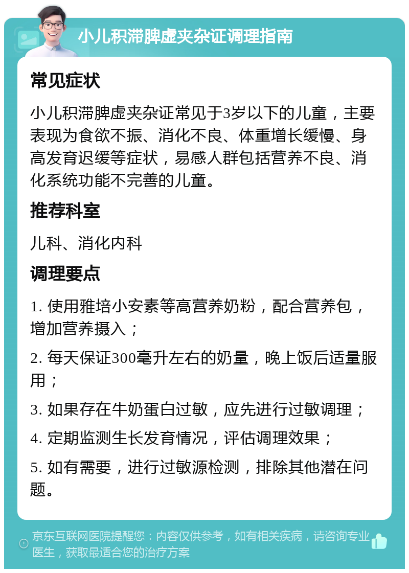 小儿积滞脾虚夹杂证调理指南 常见症状 小儿积滞脾虚夹杂证常见于3岁以下的儿童，主要表现为食欲不振、消化不良、体重增长缓慢、身高发育迟缓等症状，易感人群包括营养不良、消化系统功能不完善的儿童。 推荐科室 儿科、消化内科 调理要点 1. 使用雅培小安素等高营养奶粉，配合营养包，增加营养摄入； 2. 每天保证300毫升左右的奶量，晚上饭后适量服用； 3. 如果存在牛奶蛋白过敏，应先进行过敏调理； 4. 定期监测生长发育情况，评估调理效果； 5. 如有需要，进行过敏源检测，排除其他潜在问题。