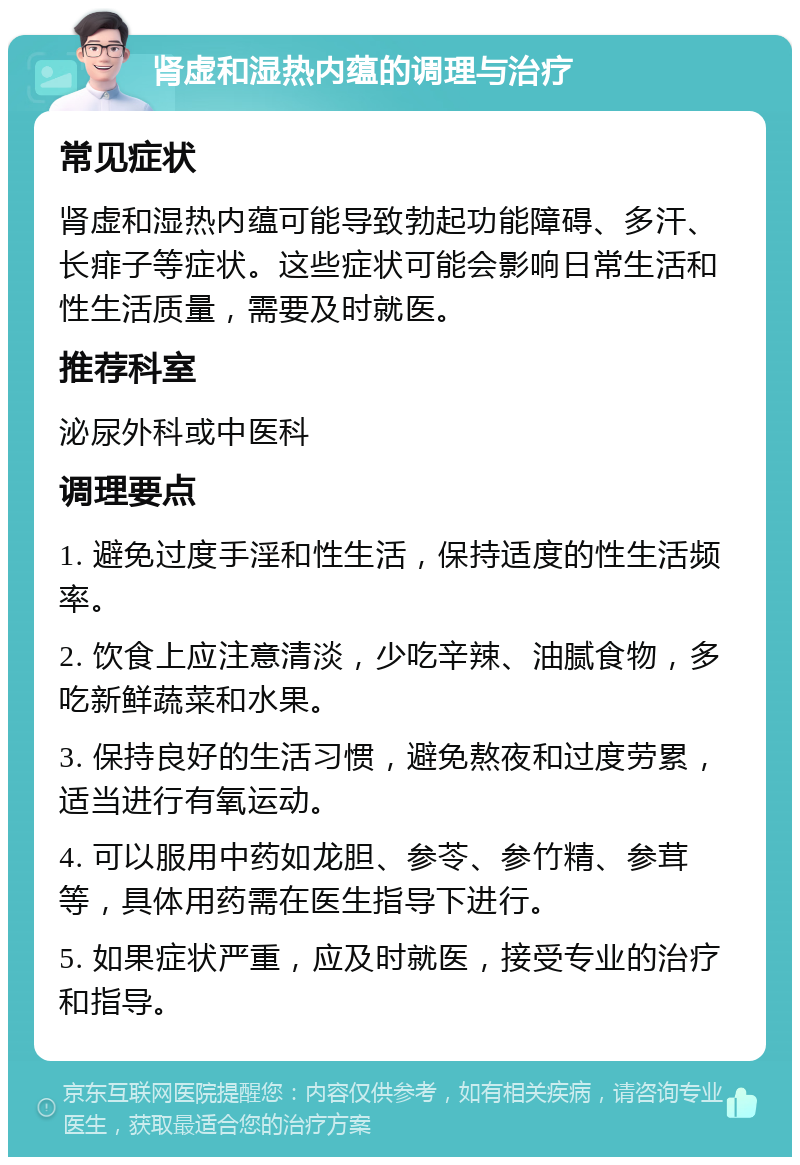 肾虚和湿热内蕴的调理与治疗 常见症状 肾虚和湿热内蕴可能导致勃起功能障碍、多汗、长痱子等症状。这些症状可能会影响日常生活和性生活质量，需要及时就医。 推荐科室 泌尿外科或中医科 调理要点 1. 避免过度手淫和性生活，保持适度的性生活频率。 2. 饮食上应注意清淡，少吃辛辣、油腻食物，多吃新鲜蔬菜和水果。 3. 保持良好的生活习惯，避免熬夜和过度劳累，适当进行有氧运动。 4. 可以服用中药如龙胆、参苓、参竹精、参茸等，具体用药需在医生指导下进行。 5. 如果症状严重，应及时就医，接受专业的治疗和指导。