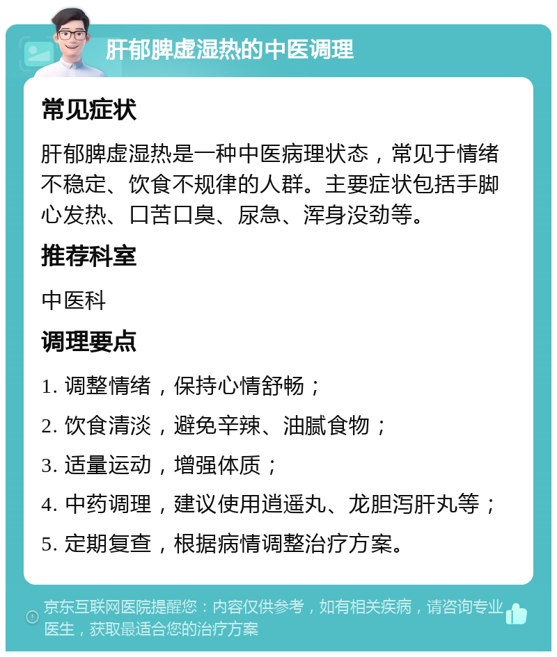 肝郁脾虚湿热的中医调理 常见症状 肝郁脾虚湿热是一种中医病理状态，常见于情绪不稳定、饮食不规律的人群。主要症状包括手脚心发热、口苦口臭、尿急、浑身没劲等。 推荐科室 中医科 调理要点 1. 调整情绪，保持心情舒畅； 2. 饮食清淡，避免辛辣、油腻食物； 3. 适量运动，增强体质； 4. 中药调理，建议使用逍遥丸、龙胆泻肝丸等； 5. 定期复查，根据病情调整治疗方案。