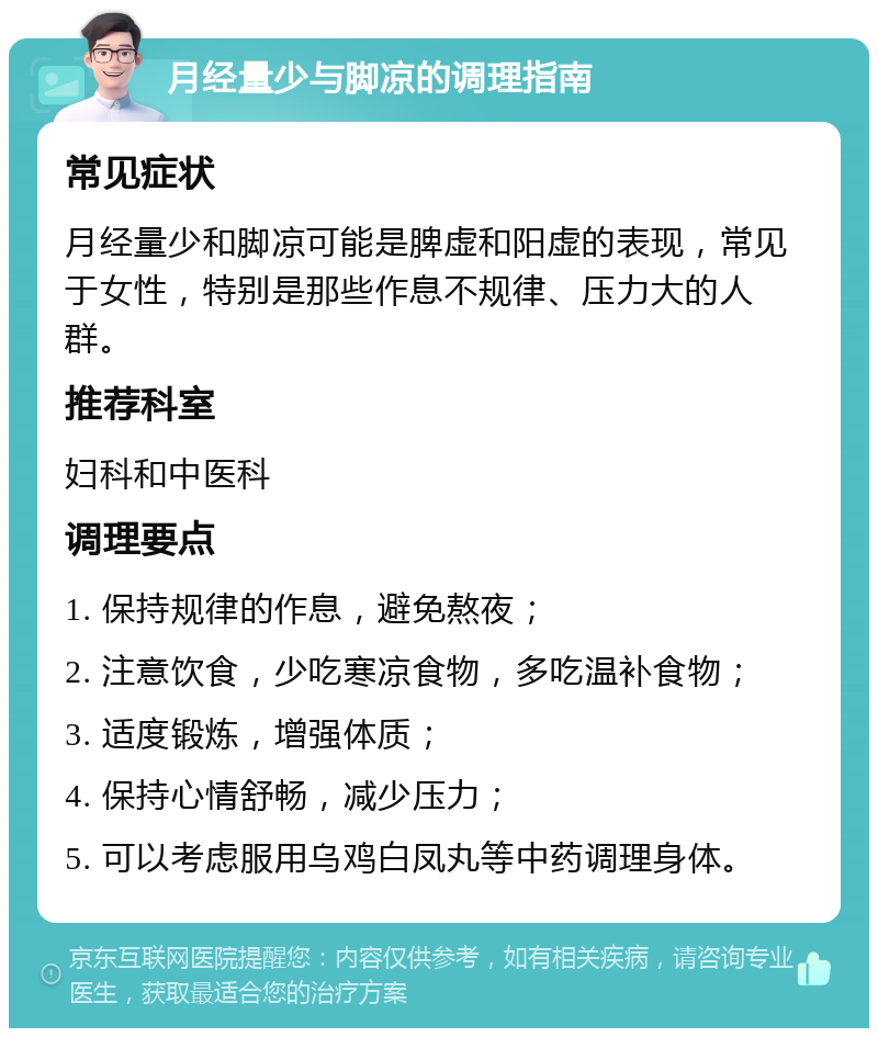 月经量少与脚凉的调理指南 常见症状 月经量少和脚凉可能是脾虚和阳虚的表现，常见于女性，特别是那些作息不规律、压力大的人群。 推荐科室 妇科和中医科 调理要点 1. 保持规律的作息，避免熬夜； 2. 注意饮食，少吃寒凉食物，多吃温补食物； 3. 适度锻炼，增强体质； 4. 保持心情舒畅，减少压力； 5. 可以考虑服用乌鸡白凤丸等中药调理身体。