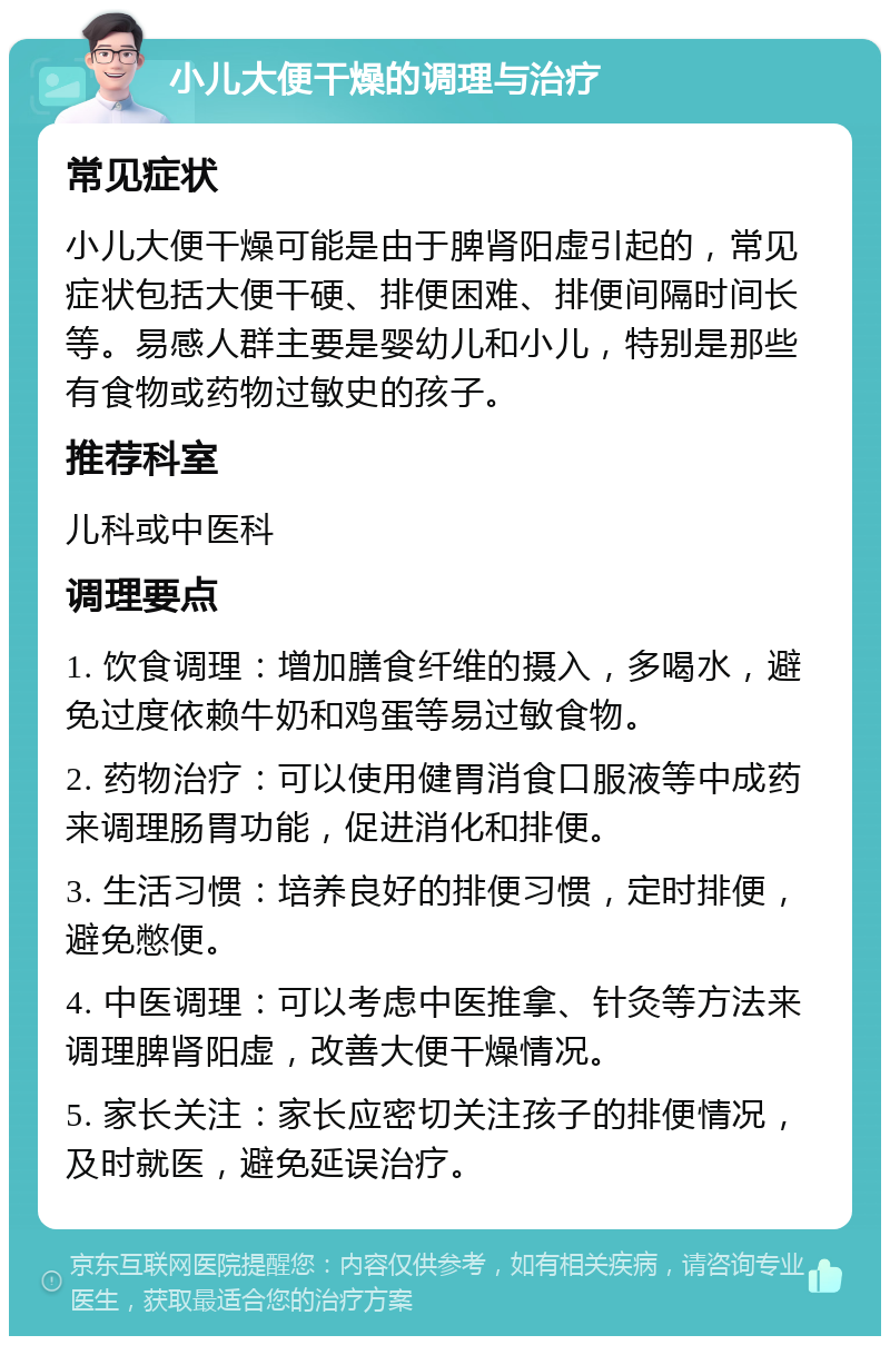 小儿大便干燥的调理与治疗 常见症状 小儿大便干燥可能是由于脾肾阳虚引起的，常见症状包括大便干硬、排便困难、排便间隔时间长等。易感人群主要是婴幼儿和小儿，特别是那些有食物或药物过敏史的孩子。 推荐科室 儿科或中医科 调理要点 1. 饮食调理：增加膳食纤维的摄入，多喝水，避免过度依赖牛奶和鸡蛋等易过敏食物。 2. 药物治疗：可以使用健胃消食口服液等中成药来调理肠胃功能，促进消化和排便。 3. 生活习惯：培养良好的排便习惯，定时排便，避免憋便。 4. 中医调理：可以考虑中医推拿、针灸等方法来调理脾肾阳虚，改善大便干燥情况。 5. 家长关注：家长应密切关注孩子的排便情况，及时就医，避免延误治疗。