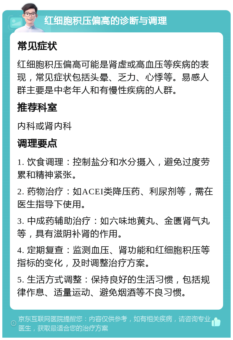 红细胞积压偏高的诊断与调理 常见症状 红细胞积压偏高可能是肾虚或高血压等疾病的表现，常见症状包括头晕、乏力、心悸等。易感人群主要是中老年人和有慢性疾病的人群。 推荐科室 内科或肾内科 调理要点 1. 饮食调理：控制盐分和水分摄入，避免过度劳累和精神紧张。 2. 药物治疗：如ACEI类降压药、利尿剂等，需在医生指导下使用。 3. 中成药辅助治疗：如六味地黄丸、金匮肾气丸等，具有滋阴补肾的作用。 4. 定期复查：监测血压、肾功能和红细胞积压等指标的变化，及时调整治疗方案。 5. 生活方式调整：保持良好的生活习惯，包括规律作息、适量运动、避免烟酒等不良习惯。