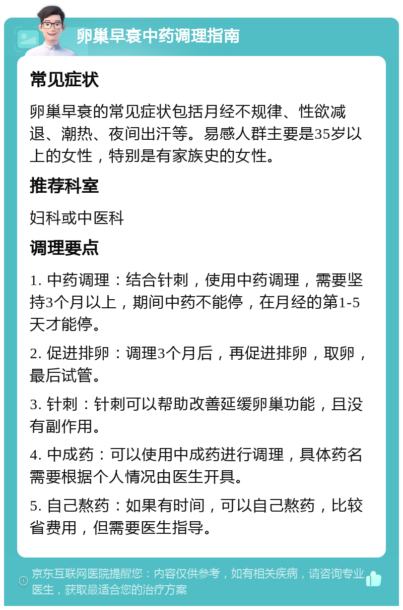 卵巢早衰中药调理指南 常见症状 卵巢早衰的常见症状包括月经不规律、性欲减退、潮热、夜间出汗等。易感人群主要是35岁以上的女性，特别是有家族史的女性。 推荐科室 妇科或中医科 调理要点 1. 中药调理：结合针刺，使用中药调理，需要坚持3个月以上，期间中药不能停，在月经的第1-5天才能停。 2. 促进排卵：调理3个月后，再促进排卵，取卵，最后试管。 3. 针刺：针刺可以帮助改善延缓卵巢功能，且没有副作用。 4. 中成药：可以使用中成药进行调理，具体药名需要根据个人情况由医生开具。 5. 自己熬药：如果有时间，可以自己熬药，比较省费用，但需要医生指导。