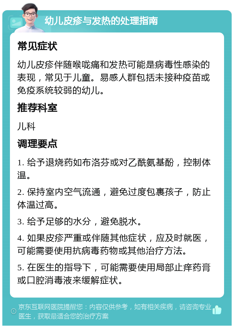 幼儿皮疹与发热的处理指南 常见症状 幼儿皮疹伴随喉咙痛和发热可能是病毒性感染的表现，常见于儿童。易感人群包括未接种疫苗或免疫系统较弱的幼儿。 推荐科室 儿科 调理要点 1. 给予退烧药如布洛芬或对乙酰氨基酚，控制体温。 2. 保持室内空气流通，避免过度包裹孩子，防止体温过高。 3. 给予足够的水分，避免脱水。 4. 如果皮疹严重或伴随其他症状，应及时就医，可能需要使用抗病毒药物或其他治疗方法。 5. 在医生的指导下，可能需要使用局部止痒药膏或口腔消毒液来缓解症状。