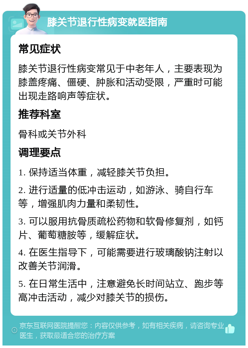 膝关节退行性病变就医指南 常见症状 膝关节退行性病变常见于中老年人，主要表现为膝盖疼痛、僵硬、肿胀和活动受限，严重时可能出现走路响声等症状。 推荐科室 骨科或关节外科 调理要点 1. 保持适当体重，减轻膝关节负担。 2. 进行适量的低冲击运动，如游泳、骑自行车等，增强肌肉力量和柔韧性。 3. 可以服用抗骨质疏松药物和软骨修复剂，如钙片、葡萄糖胺等，缓解症状。 4. 在医生指导下，可能需要进行玻璃酸钠注射以改善关节润滑。 5. 在日常生活中，注意避免长时间站立、跑步等高冲击活动，减少对膝关节的损伤。