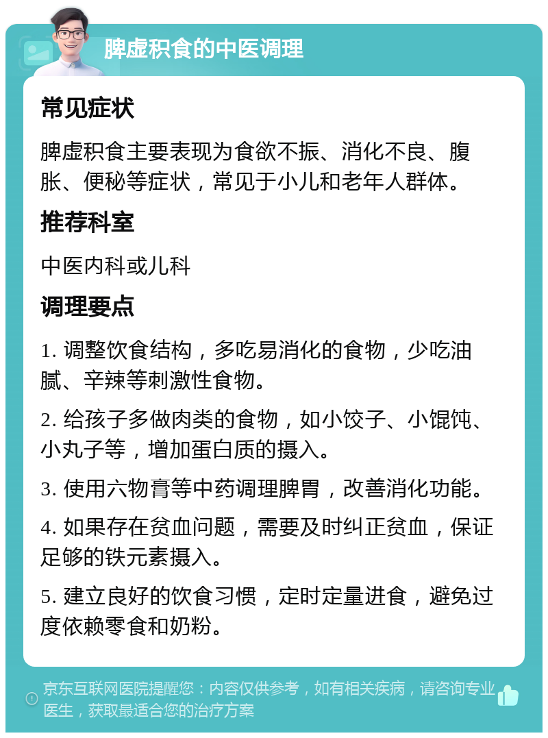 脾虚积食的中医调理 常见症状 脾虚积食主要表现为食欲不振、消化不良、腹胀、便秘等症状，常见于小儿和老年人群体。 推荐科室 中医内科或儿科 调理要点 1. 调整饮食结构，多吃易消化的食物，少吃油腻、辛辣等刺激性食物。 2. 给孩子多做肉类的食物，如小饺子、小馄饨、小丸子等，增加蛋白质的摄入。 3. 使用六物膏等中药调理脾胃，改善消化功能。 4. 如果存在贫血问题，需要及时纠正贫血，保证足够的铁元素摄入。 5. 建立良好的饮食习惯，定时定量进食，避免过度依赖零食和奶粉。