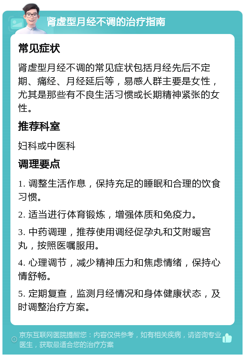 肾虚型月经不调的治疗指南 常见症状 肾虚型月经不调的常见症状包括月经先后不定期、痛经、月经延后等，易感人群主要是女性，尤其是那些有不良生活习惯或长期精神紧张的女性。 推荐科室 妇科或中医科 调理要点 1. 调整生活作息，保持充足的睡眠和合理的饮食习惯。 2. 适当进行体育锻炼，增强体质和免疫力。 3. 中药调理，推荐使用调经促孕丸和艾附暖宫丸，按照医嘱服用。 4. 心理调节，减少精神压力和焦虑情绪，保持心情舒畅。 5. 定期复查，监测月经情况和身体健康状态，及时调整治疗方案。