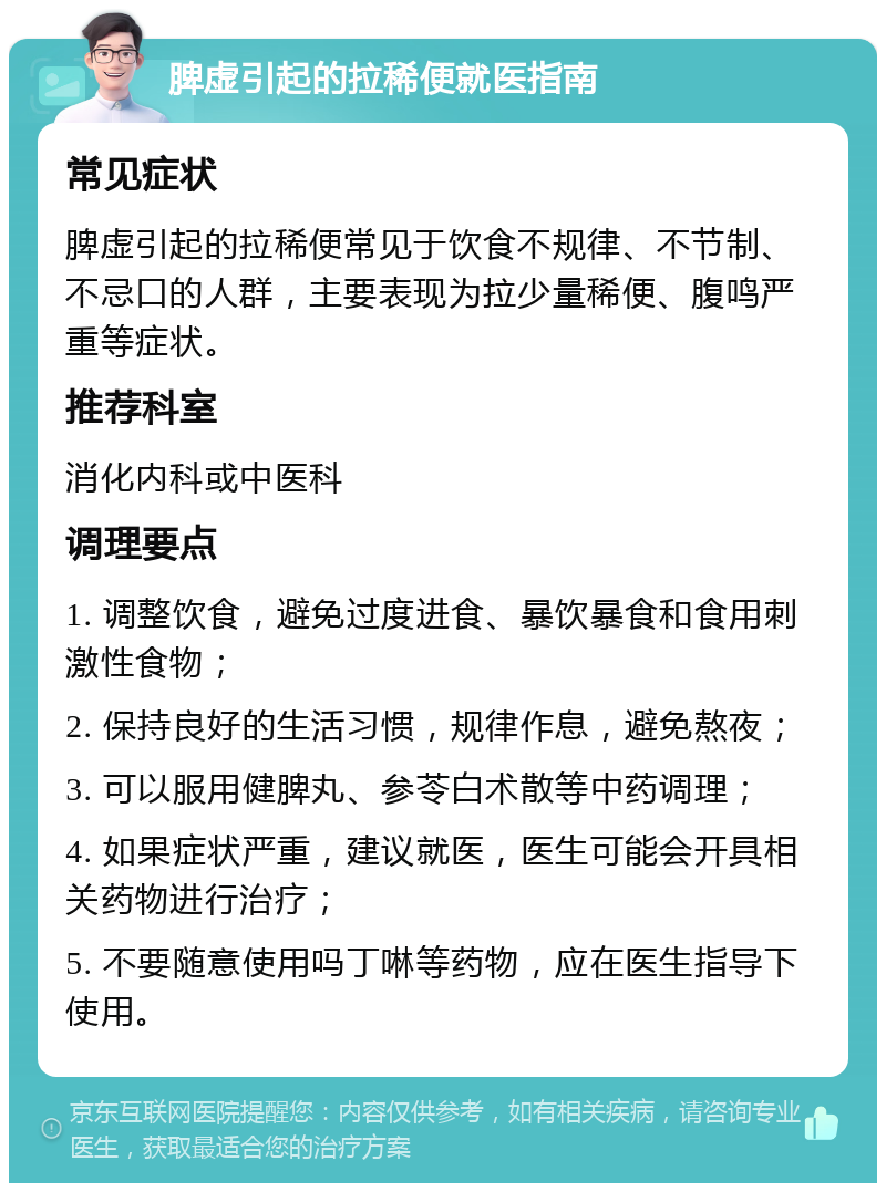 脾虚引起的拉稀便就医指南 常见症状 脾虚引起的拉稀便常见于饮食不规律、不节制、不忌口的人群，主要表现为拉少量稀便、腹鸣严重等症状。 推荐科室 消化内科或中医科 调理要点 1. 调整饮食，避免过度进食、暴饮暴食和食用刺激性食物； 2. 保持良好的生活习惯，规律作息，避免熬夜； 3. 可以服用健脾丸、参苓白术散等中药调理； 4. 如果症状严重，建议就医，医生可能会开具相关药物进行治疗； 5. 不要随意使用吗丁啉等药物，应在医生指导下使用。