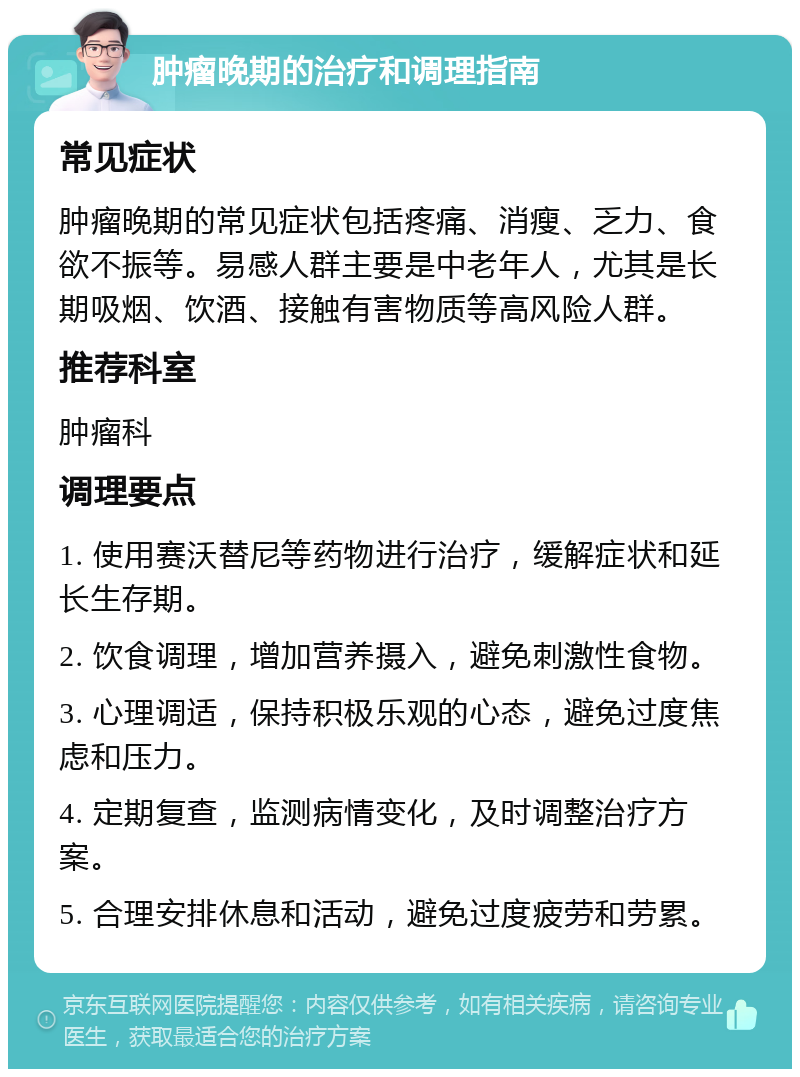 肿瘤晚期的治疗和调理指南 常见症状 肿瘤晚期的常见症状包括疼痛、消瘦、乏力、食欲不振等。易感人群主要是中老年人，尤其是长期吸烟、饮酒、接触有害物质等高风险人群。 推荐科室 肿瘤科 调理要点 1. 使用赛沃替尼等药物进行治疗，缓解症状和延长生存期。 2. 饮食调理，增加营养摄入，避免刺激性食物。 3. 心理调适，保持积极乐观的心态，避免过度焦虑和压力。 4. 定期复查，监测病情变化，及时调整治疗方案。 5. 合理安排休息和活动，避免过度疲劳和劳累。