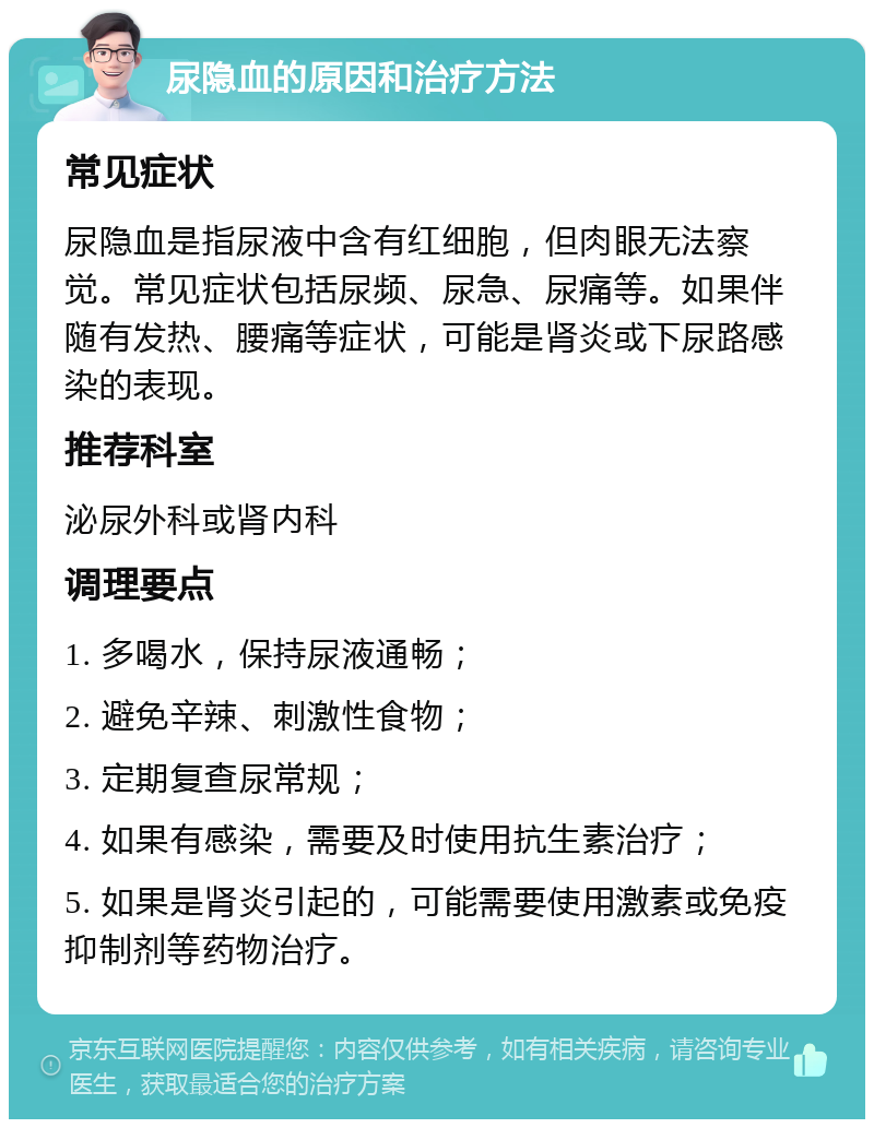 尿隐血的原因和治疗方法 常见症状 尿隐血是指尿液中含有红细胞，但肉眼无法察觉。常见症状包括尿频、尿急、尿痛等。如果伴随有发热、腰痛等症状，可能是肾炎或下尿路感染的表现。 推荐科室 泌尿外科或肾内科 调理要点 1. 多喝水，保持尿液通畅； 2. 避免辛辣、刺激性食物； 3. 定期复查尿常规； 4. 如果有感染，需要及时使用抗生素治疗； 5. 如果是肾炎引起的，可能需要使用激素或免疫抑制剂等药物治疗。