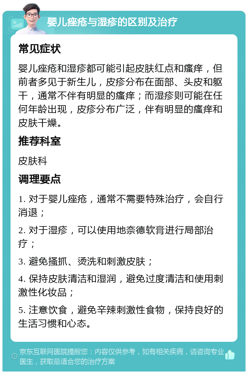 婴儿痤疮与湿疹的区别及治疗 常见症状 婴儿痤疮和湿疹都可能引起皮肤红点和瘙痒，但前者多见于新生儿，皮疹分布在面部、头皮和躯干，通常不伴有明显的瘙痒；而湿疹则可能在任何年龄出现，皮疹分布广泛，伴有明显的瘙痒和皮肤干燥。 推荐科室 皮肤科 调理要点 1. 对于婴儿痤疮，通常不需要特殊治疗，会自行消退； 2. 对于湿疹，可以使用地奈德软膏进行局部治疗； 3. 避免搔抓、烫洗和刺激皮肤； 4. 保持皮肤清洁和湿润，避免过度清洁和使用刺激性化妆品； 5. 注意饮食，避免辛辣刺激性食物，保持良好的生活习惯和心态。