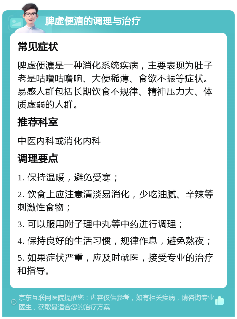 脾虚便溏的调理与治疗 常见症状 脾虚便溏是一种消化系统疾病，主要表现为肚子老是咕噜咕噜响、大便稀薄、食欲不振等症状。易感人群包括长期饮食不规律、精神压力大、体质虚弱的人群。 推荐科室 中医内科或消化内科 调理要点 1. 保持温暖，避免受寒； 2. 饮食上应注意清淡易消化，少吃油腻、辛辣等刺激性食物； 3. 可以服用附子理中丸等中药进行调理； 4. 保持良好的生活习惯，规律作息，避免熬夜； 5. 如果症状严重，应及时就医，接受专业的治疗和指导。