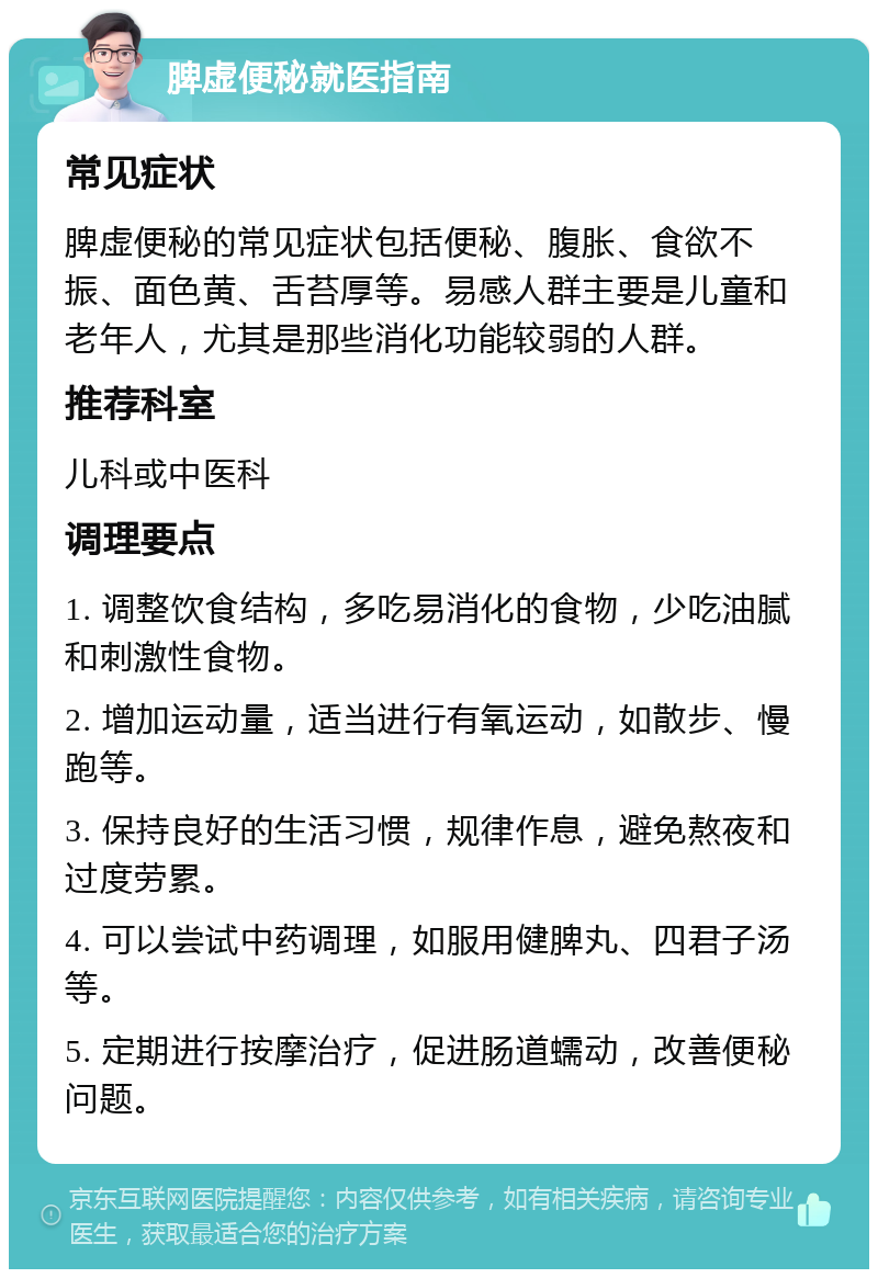 脾虚便秘就医指南 常见症状 脾虚便秘的常见症状包括便秘、腹胀、食欲不振、面色黄、舌苔厚等。易感人群主要是儿童和老年人，尤其是那些消化功能较弱的人群。 推荐科室 儿科或中医科 调理要点 1. 调整饮食结构，多吃易消化的食物，少吃油腻和刺激性食物。 2. 增加运动量，适当进行有氧运动，如散步、慢跑等。 3. 保持良好的生活习惯，规律作息，避免熬夜和过度劳累。 4. 可以尝试中药调理，如服用健脾丸、四君子汤等。 5. 定期进行按摩治疗，促进肠道蠕动，改善便秘问题。