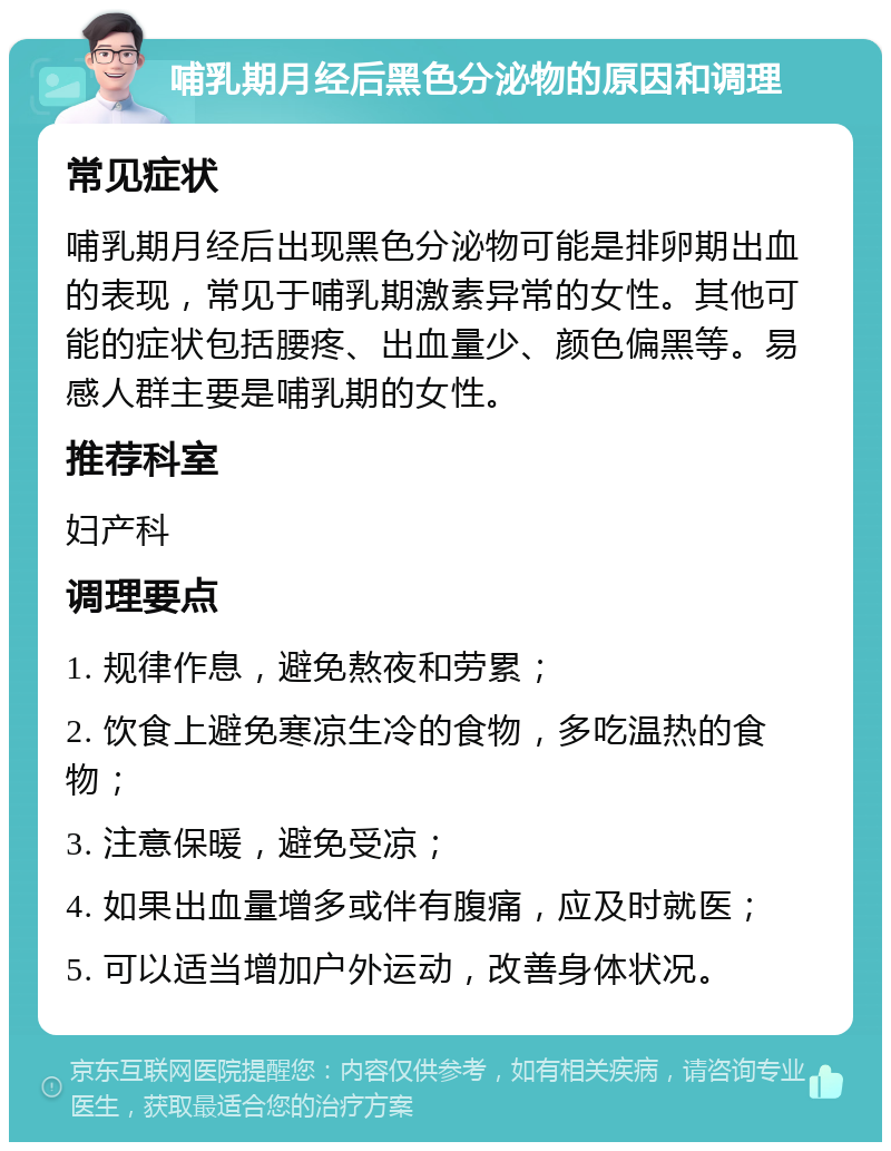 哺乳期月经后黑色分泌物的原因和调理 常见症状 哺乳期月经后出现黑色分泌物可能是排卵期出血的表现，常见于哺乳期激素异常的女性。其他可能的症状包括腰疼、出血量少、颜色偏黑等。易感人群主要是哺乳期的女性。 推荐科室 妇产科 调理要点 1. 规律作息，避免熬夜和劳累； 2. 饮食上避免寒凉生冷的食物，多吃温热的食物； 3. 注意保暖，避免受凉； 4. 如果出血量增多或伴有腹痛，应及时就医； 5. 可以适当增加户外运动，改善身体状况。