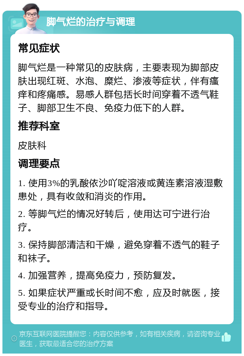 脚气烂的治疗与调理 常见症状 脚气烂是一种常见的皮肤病，主要表现为脚部皮肤出现红斑、水泡、糜烂、渗液等症状，伴有瘙痒和疼痛感。易感人群包括长时间穿着不透气鞋子、脚部卫生不良、免疫力低下的人群。 推荐科室 皮肤科 调理要点 1. 使用3%的乳酸依沙吖啶溶液或黄连素溶液湿敷患处，具有收敛和消炎的作用。 2. 等脚气烂的情况好转后，使用达可宁进行治疗。 3. 保持脚部清洁和干燥，避免穿着不透气的鞋子和袜子。 4. 加强营养，提高免疫力，预防复发。 5. 如果症状严重或长时间不愈，应及时就医，接受专业的治疗和指导。