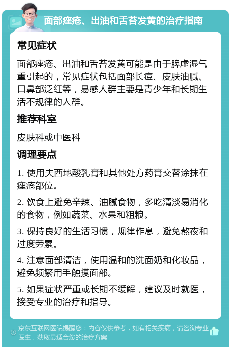 面部痤疮、出油和舌苔发黄的治疗指南 常见症状 面部痤疮、出油和舌苔发黄可能是由于脾虚湿气重引起的，常见症状包括面部长痘、皮肤油腻、口鼻部泛红等，易感人群主要是青少年和长期生活不规律的人群。 推荐科室 皮肤科或中医科 调理要点 1. 使用夫西地酸乳膏和其他处方药膏交替涂抹在痤疮部位。 2. 饮食上避免辛辣、油腻食物，多吃清淡易消化的食物，例如蔬菜、水果和粗粮。 3. 保持良好的生活习惯，规律作息，避免熬夜和过度劳累。 4. 注意面部清洁，使用温和的洗面奶和化妆品，避免频繁用手触摸面部。 5. 如果症状严重或长期不缓解，建议及时就医，接受专业的治疗和指导。