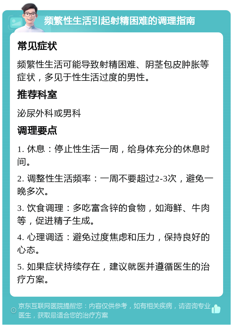 频繁性生活引起射精困难的调理指南 常见症状 频繁性生活可能导致射精困难、阴茎包皮肿胀等症状，多见于性生活过度的男性。 推荐科室 泌尿外科或男科 调理要点 1. 休息：停止性生活一周，给身体充分的休息时间。 2. 调整性生活频率：一周不要超过2-3次，避免一晚多次。 3. 饮食调理：多吃富含锌的食物，如海鲜、牛肉等，促进精子生成。 4. 心理调适：避免过度焦虑和压力，保持良好的心态。 5. 如果症状持续存在，建议就医并遵循医生的治疗方案。