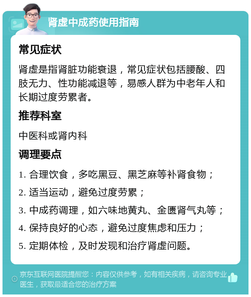 肾虚中成药使用指南 常见症状 肾虚是指肾脏功能衰退，常见症状包括腰酸、四肢无力、性功能减退等，易感人群为中老年人和长期过度劳累者。 推荐科室 中医科或肾内科 调理要点 1. 合理饮食，多吃黑豆、黑芝麻等补肾食物； 2. 适当运动，避免过度劳累； 3. 中成药调理，如六味地黄丸、金匮肾气丸等； 4. 保持良好的心态，避免过度焦虑和压力； 5. 定期体检，及时发现和治疗肾虚问题。