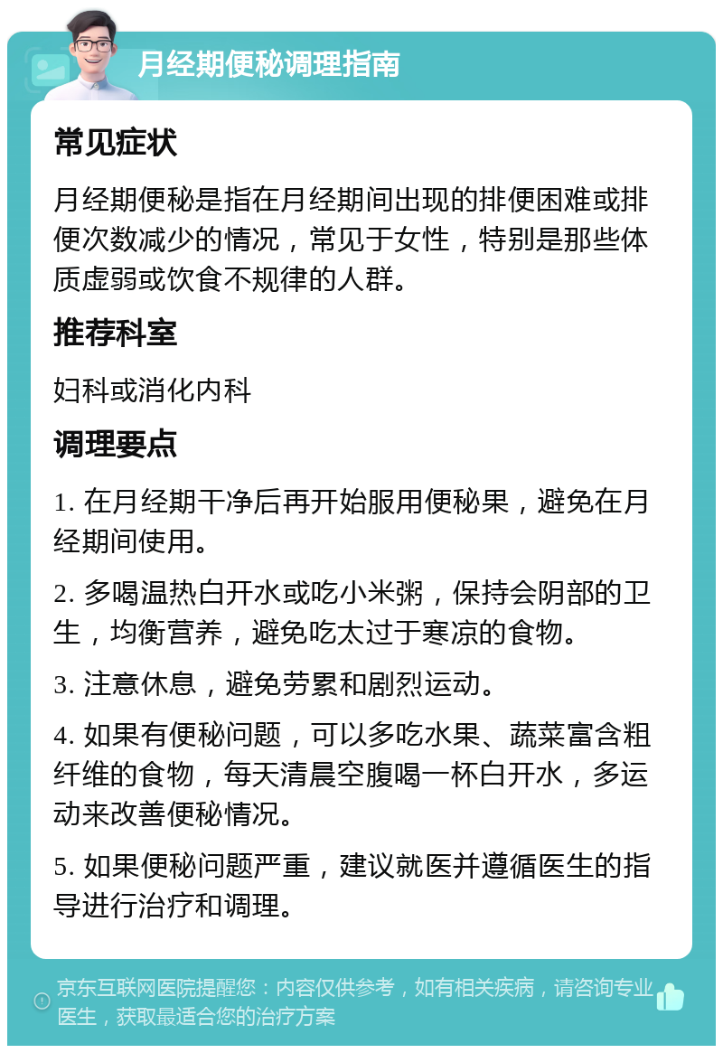 月经期便秘调理指南 常见症状 月经期便秘是指在月经期间出现的排便困难或排便次数减少的情况，常见于女性，特别是那些体质虚弱或饮食不规律的人群。 推荐科室 妇科或消化内科 调理要点 1. 在月经期干净后再开始服用便秘果，避免在月经期间使用。 2. 多喝温热白开水或吃小米粥，保持会阴部的卫生，均衡营养，避免吃太过于寒凉的食物。 3. 注意休息，避免劳累和剧烈运动。 4. 如果有便秘问题，可以多吃水果、蔬菜富含粗纤维的食物，每天清晨空腹喝一杯白开水，多运动来改善便秘情况。 5. 如果便秘问题严重，建议就医并遵循医生的指导进行治疗和调理。