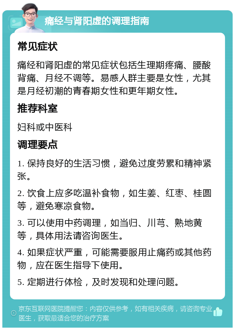 痛经与肾阳虚的调理指南 常见症状 痛经和肾阳虚的常见症状包括生理期疼痛、腰酸背痛、月经不调等。易感人群主要是女性，尤其是月经初潮的青春期女性和更年期女性。 推荐科室 妇科或中医科 调理要点 1. 保持良好的生活习惯，避免过度劳累和精神紧张。 2. 饮食上应多吃温补食物，如生姜、红枣、桂圆等，避免寒凉食物。 3. 可以使用中药调理，如当归、川芎、熟地黄等，具体用法请咨询医生。 4. 如果症状严重，可能需要服用止痛药或其他药物，应在医生指导下使用。 5. 定期进行体检，及时发现和处理问题。